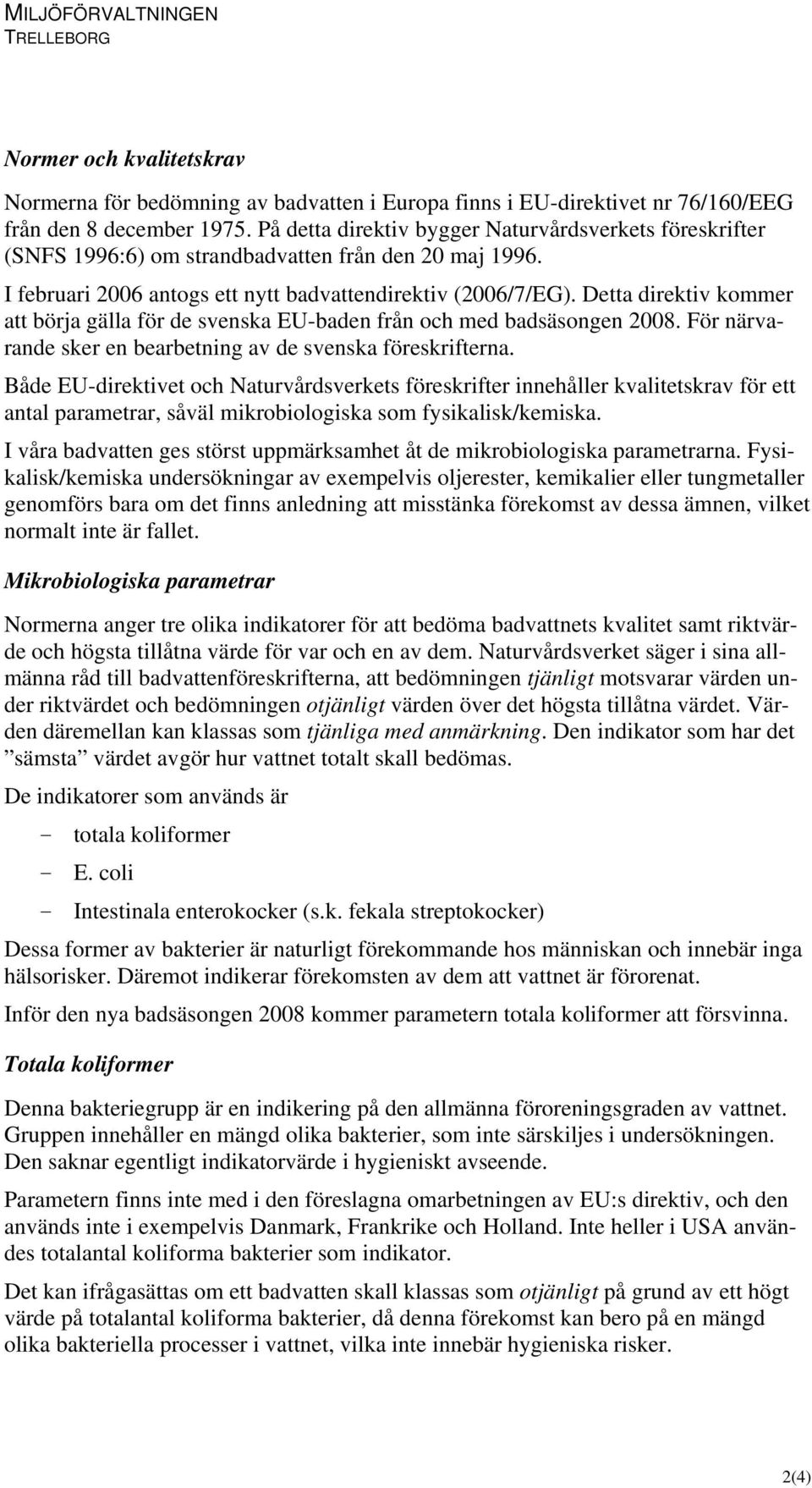 Detta direktiv kommer att börja gälla för de svenska EU-baden från och med badsäsongen 2008. För närvarande sker en bearbetning av de svenska föreskrifterna.