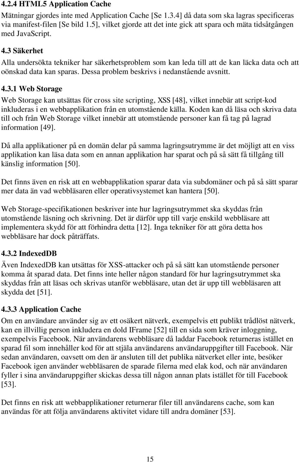 3 Säkerhet Alla undersökta tekniker har säkerhetsproblem som kan leda till att de kan läcka data och att oönskad data kan sparas. Dessa problem beskrivs i nedanstående avsnitt. 4.3.1 Web Storage Web Storage kan utsättas för cross site scripting, XSS [48], vilket innebär att script-kod inkluderas i en webbapplikation från en utomstående källa.