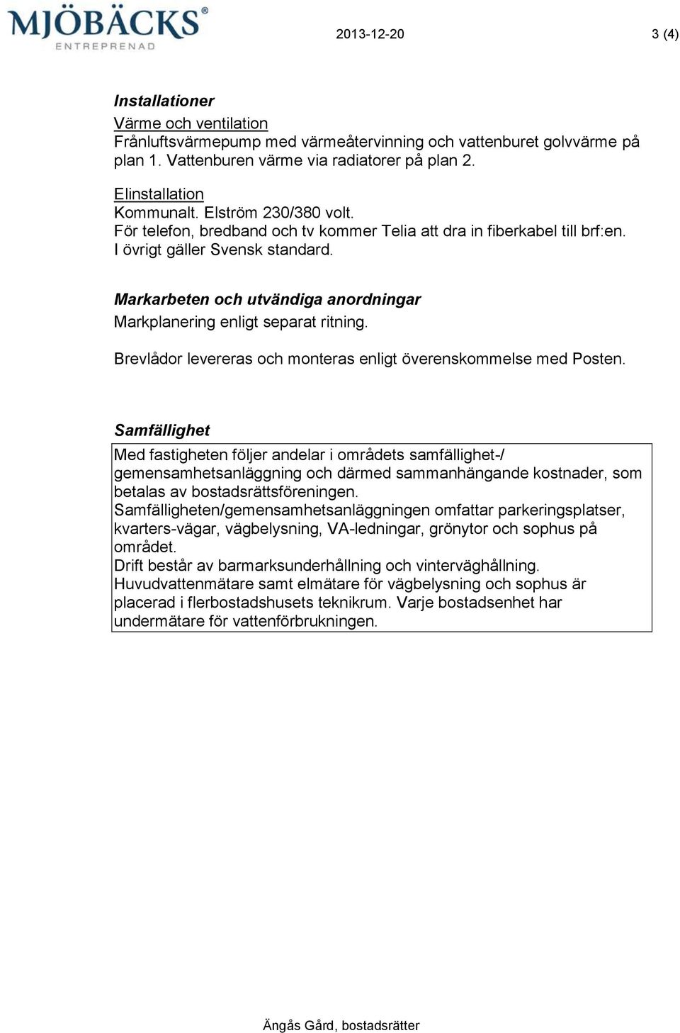 Markarbeten och utvändiga anordningar Markplanering enligt separat ritning. Brevlådor levereras och monteras enligt överenskommelse med Posten.