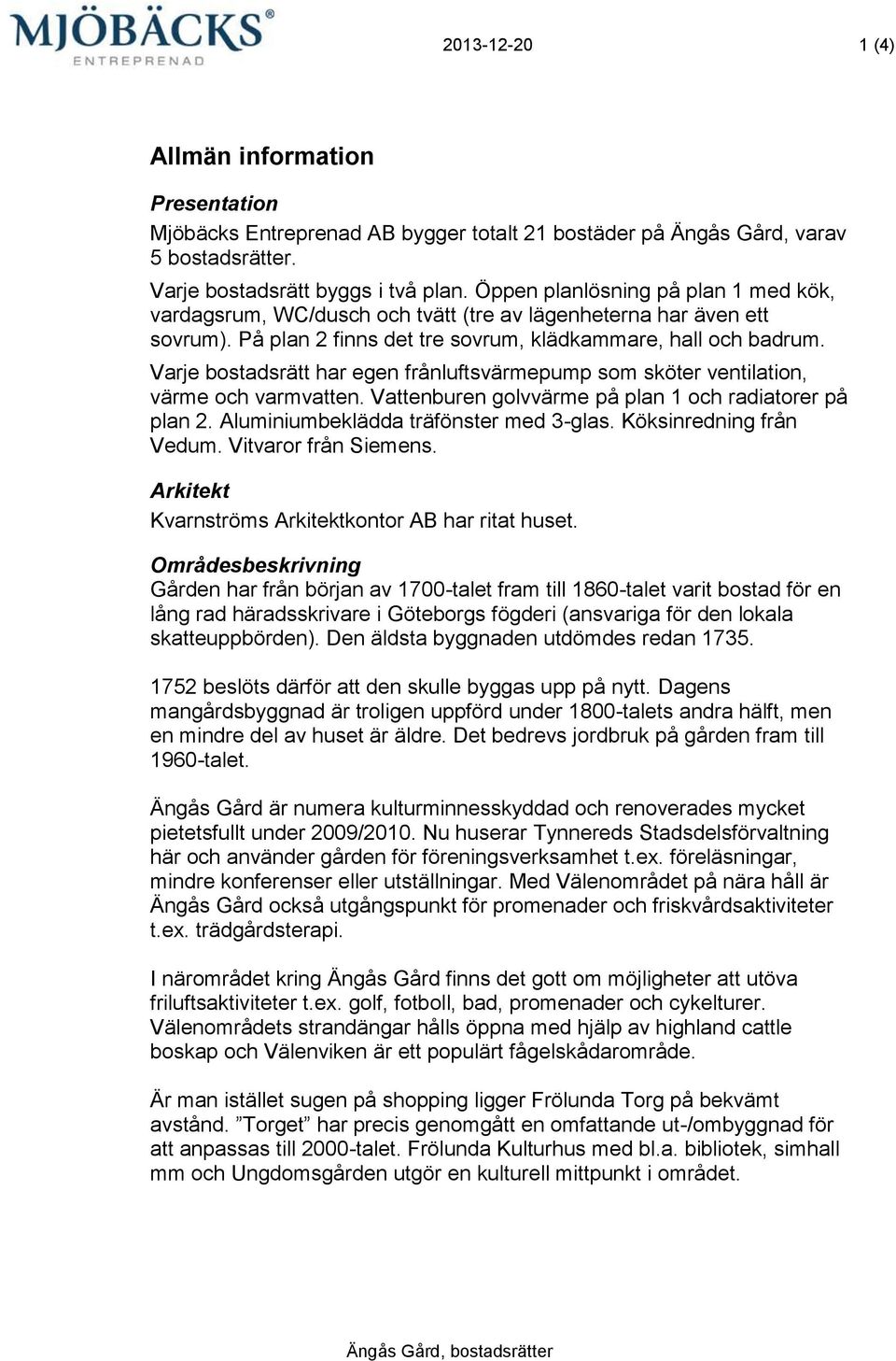 Varje bostadsrätt har egen frånluftsvärmepump som sköter ventilation, värme och varmvatten. Vattenburen golvvärme på plan 1 och radiatorer på plan 2. Aluminiumbeklädda träfönster med 3-glas.