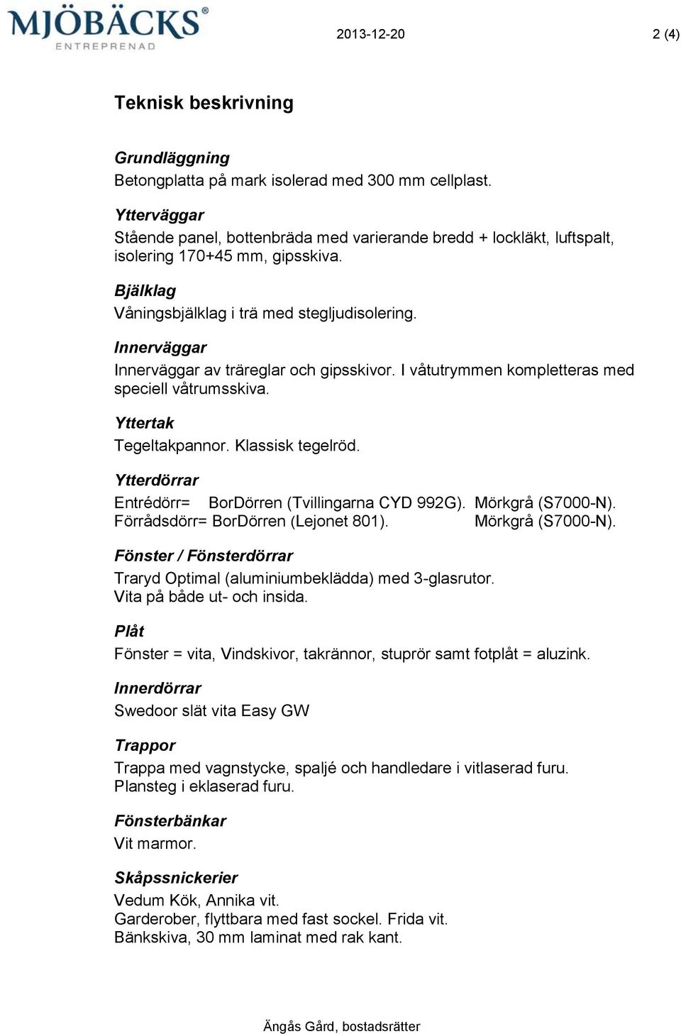 Innerväggar Innerväggar av träreglar och gipsskivor. I våtutrymmen kompletteras med speciell våtrumsskiva. Yttertak Tegeltakpannor. Klassisk tegelröd.