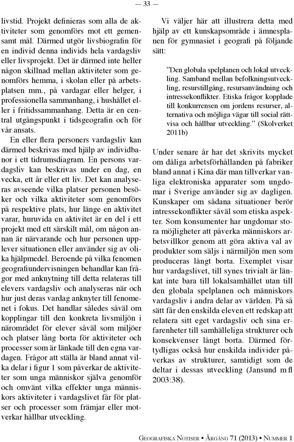 , på vardagar eller helger, i professionella sammanhang, i hushållet eller i fritidssammanhang. Detta är en central utgångspunkt i tidsgeografin och för vår ansats.