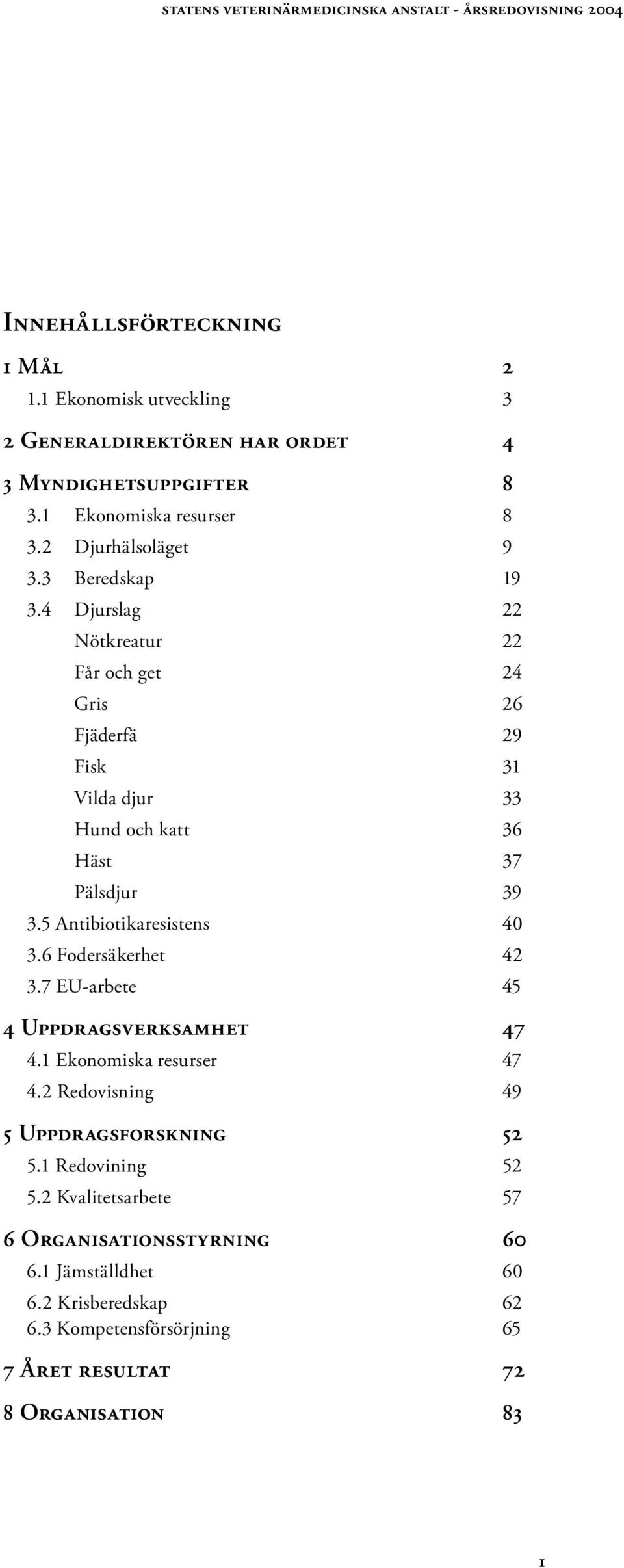 4 Djurslag 22 Nötkreatur 22 Får och get 24 Gris 26 Fjäderfä 29 Fisk 31 Vilda djur 33 Hund och katt 36 Häst 37 Pälsdjur 39 3.5 Antibiotikaresistens 40 3.