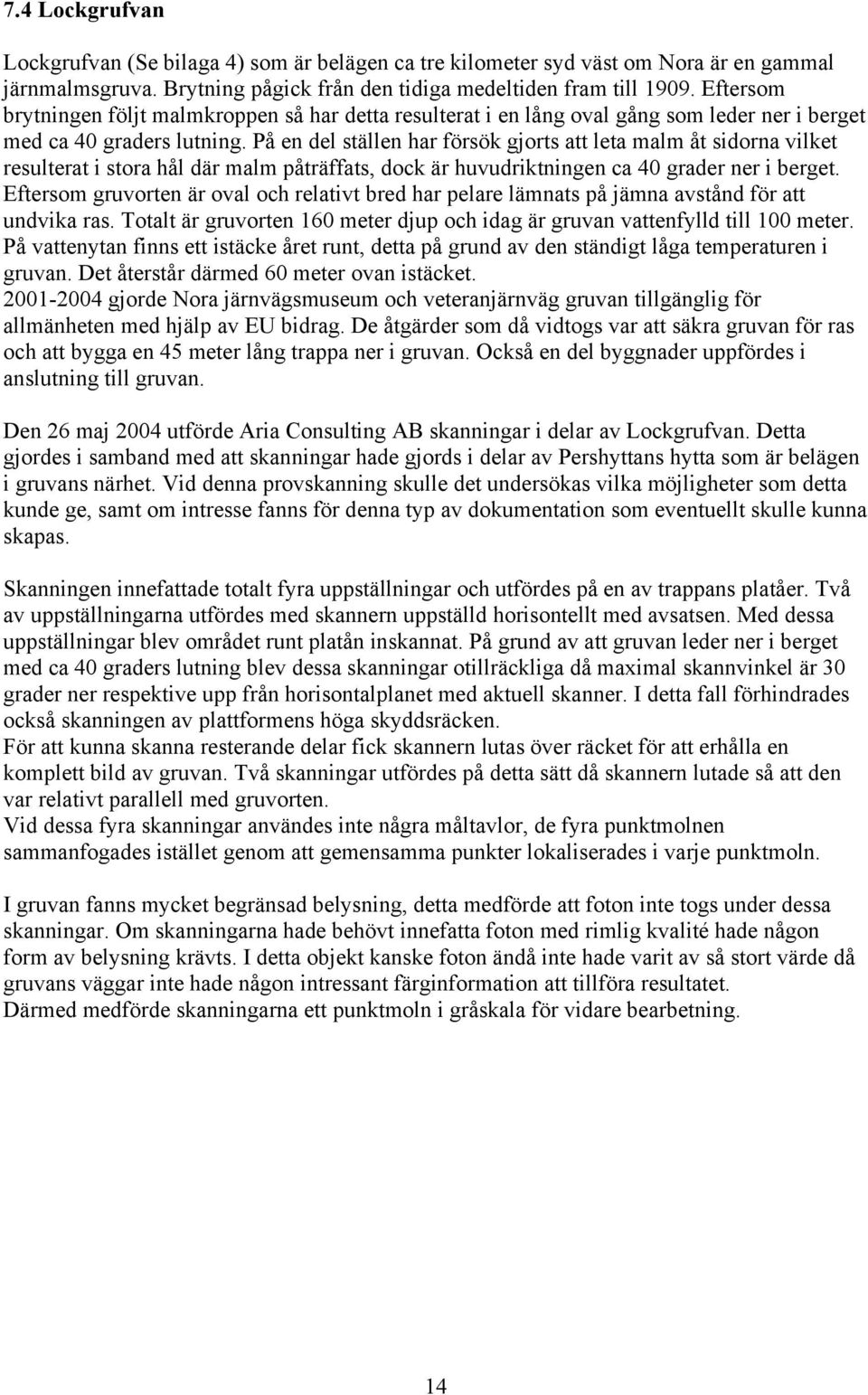 På en del ställen har försök gjorts att leta malm åt sidorna vilket resulterat i stora hål där malm påträffats, dock är huvudriktningen ca 40 grader ner i berget.