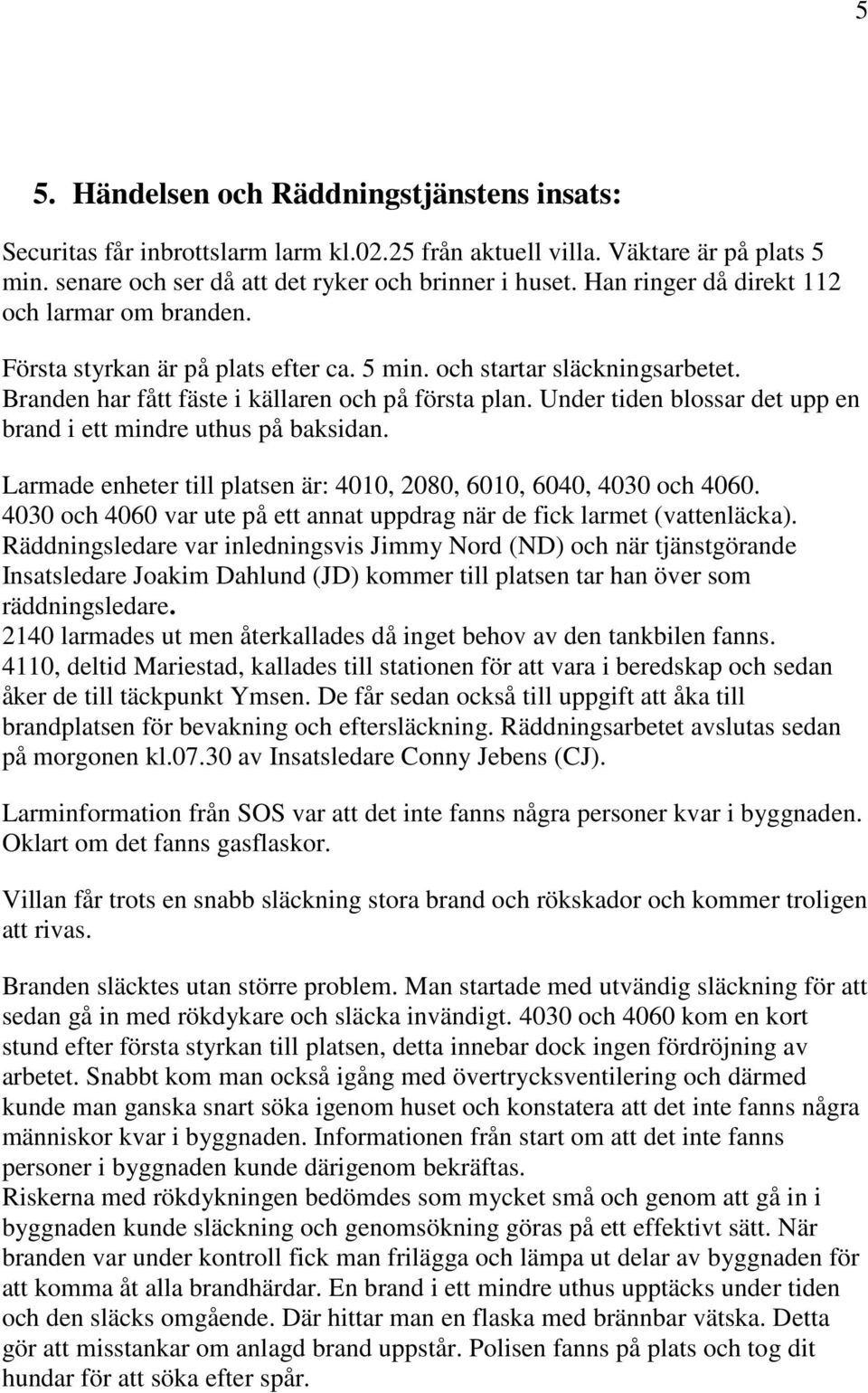 Under tiden blossar det upp en brand i ett mindre uthus på baksidan. Larmade enheter till platsen är: 4010, 2080, 6010, 6040, 4030 och 4060.