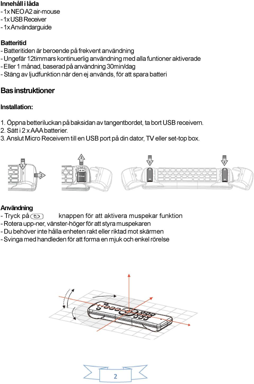 Öppna betteriluckan på baksidan av tangentbordet, ta bort USB receivern. 2. Sätt i 2 x AAA batterier. 3. Anslut Micro Receivern till en USB port på din dator, TV eller set-top box.