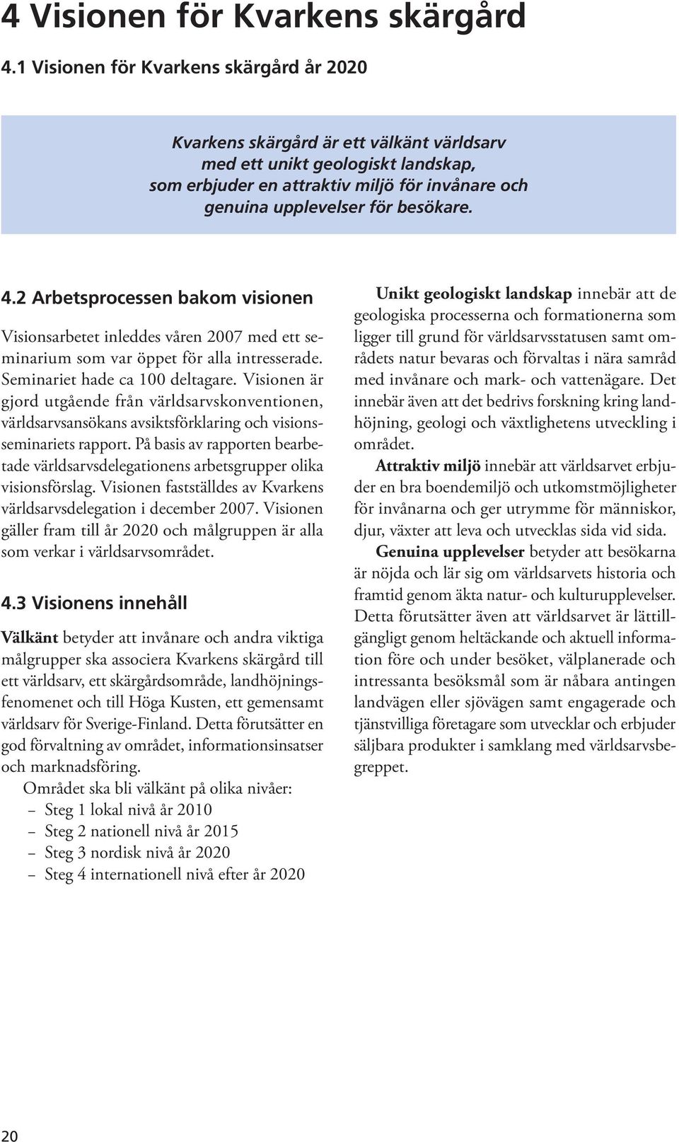 besökare. 4.2 Arbetsprocessen bakom visionen Visionsarbetet inleddes våren 2007 med ett seminarium som var öppet för alla intresserade. Seminariet hade ca 100 deltagare.