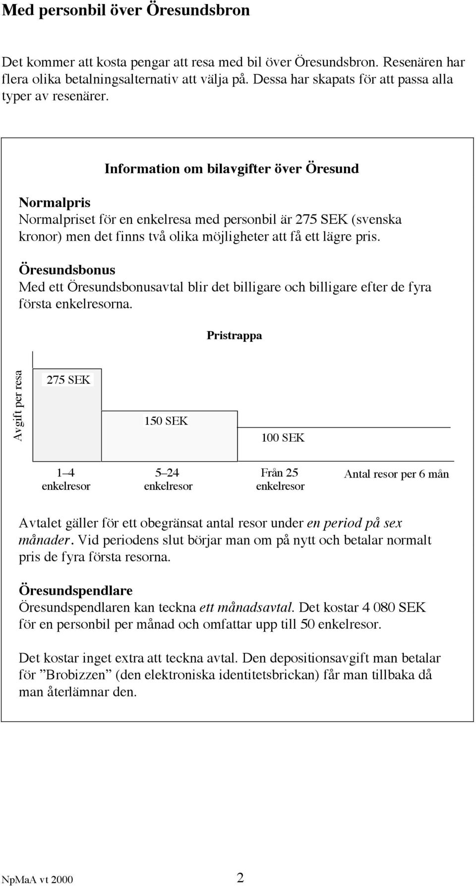 Information om bilavgifter över Öresund Normalpris Normalpriset för en enkelresa med personbil är 275 SEK (svenska kronor) men det finns två olika möjligheter att få ett lägre pris.