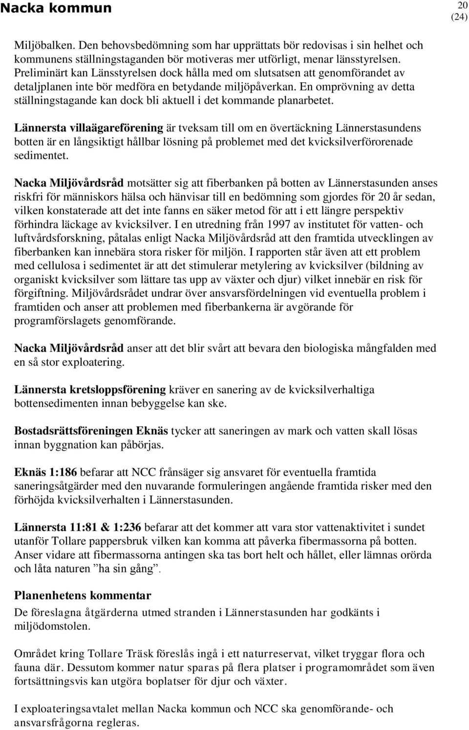 En omprövning av detta ställningstagande kan dock bli aktuell i det kommande planarbetet.