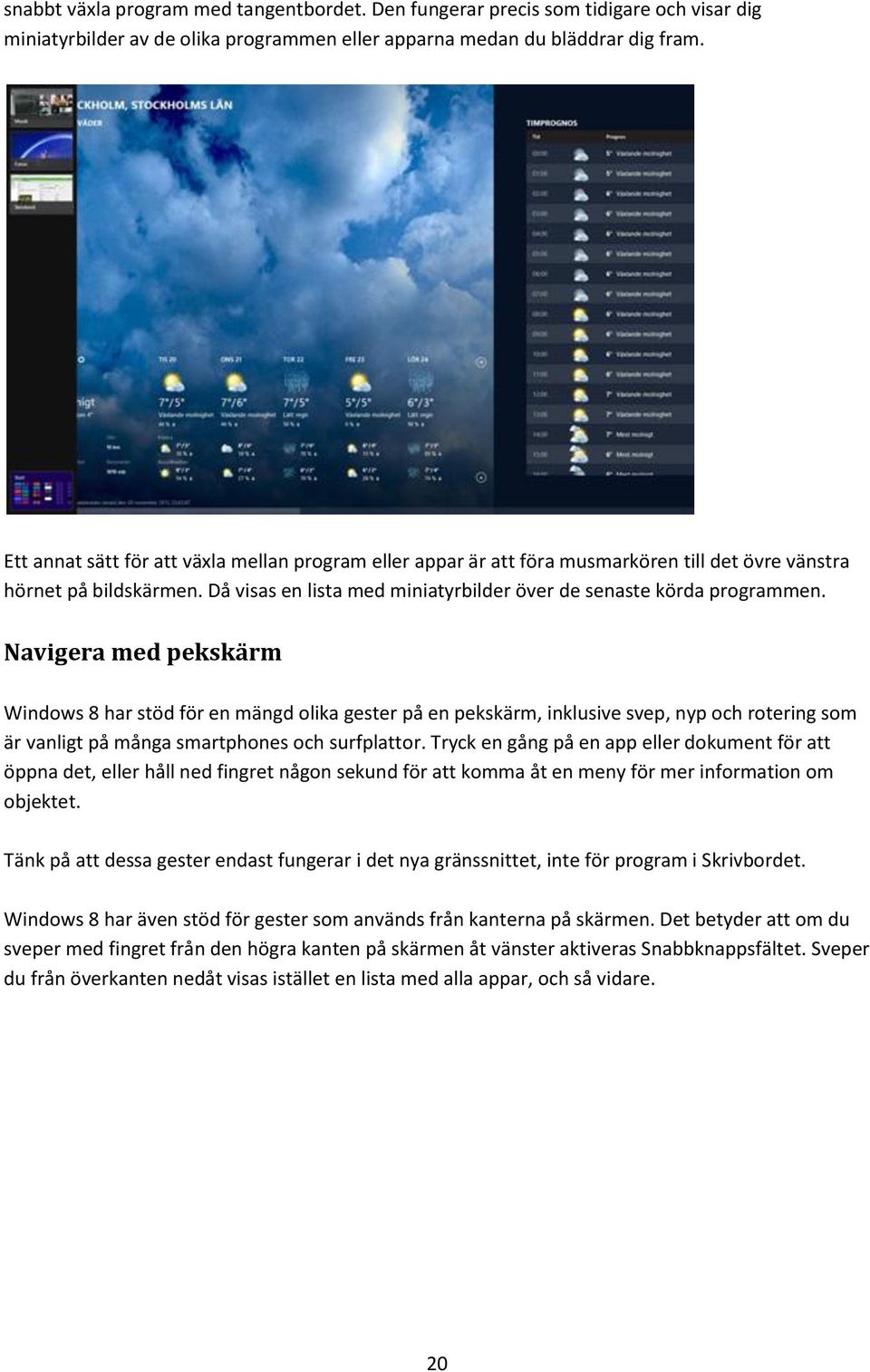 Navigera med pekskärm Windows 8 har stöd för en mängd olika gester på en pekskärm, inklusive svep, nyp och rotering som är vanligt på många smartphones och surfplattor.