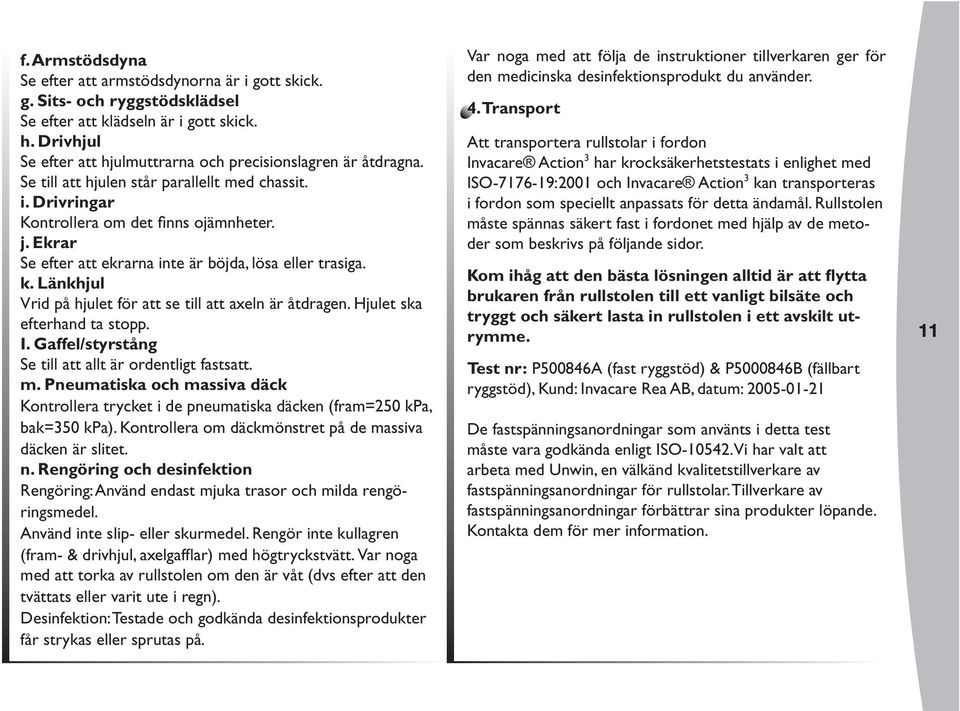 Ekrar Se efter att ekrarna inte är böjda, lösa eller trasiga. k. Länkhjul Vrid på hjulet för att se till att axeln är åtdragen. Hjulet ska efterhand ta stopp. I.