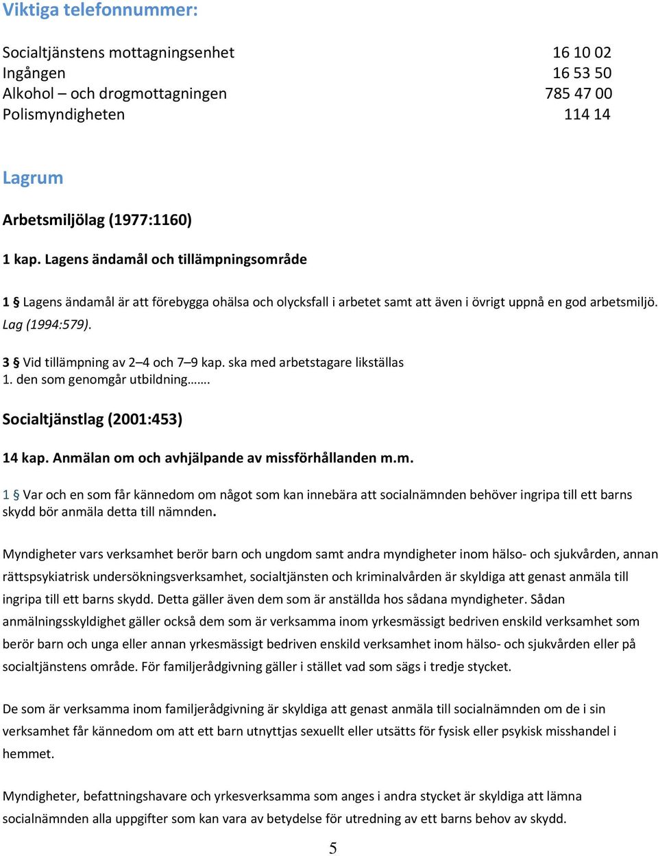 3 Vid tillämpning av 2 4 och 7 9 kap. ska med arbetstagare likställas 1. den som genomgår utbildning. Socialtjänstlag (2001:453) 14 kap. Anmälan om och avhjälpande av missförhållanden m.m. 1 Var och en som får kännedom om något som kan innebära att socialnämnden behöver ingripa till ett barns skydd bör anmäla detta till nämnden.