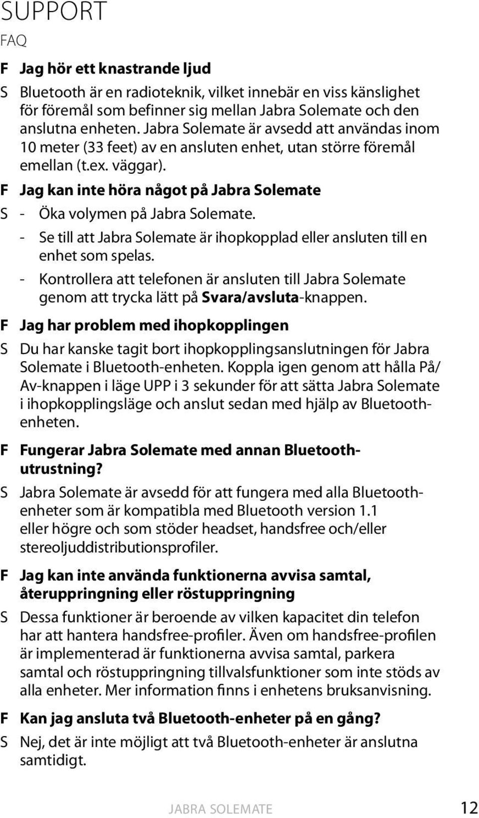 - Se till att är ihopkopplad eller ansluten till en enhet som spelas. - Kontrollera att telefonen är ansluten till genom att trycka lätt på Svara/avsluta-knappen.