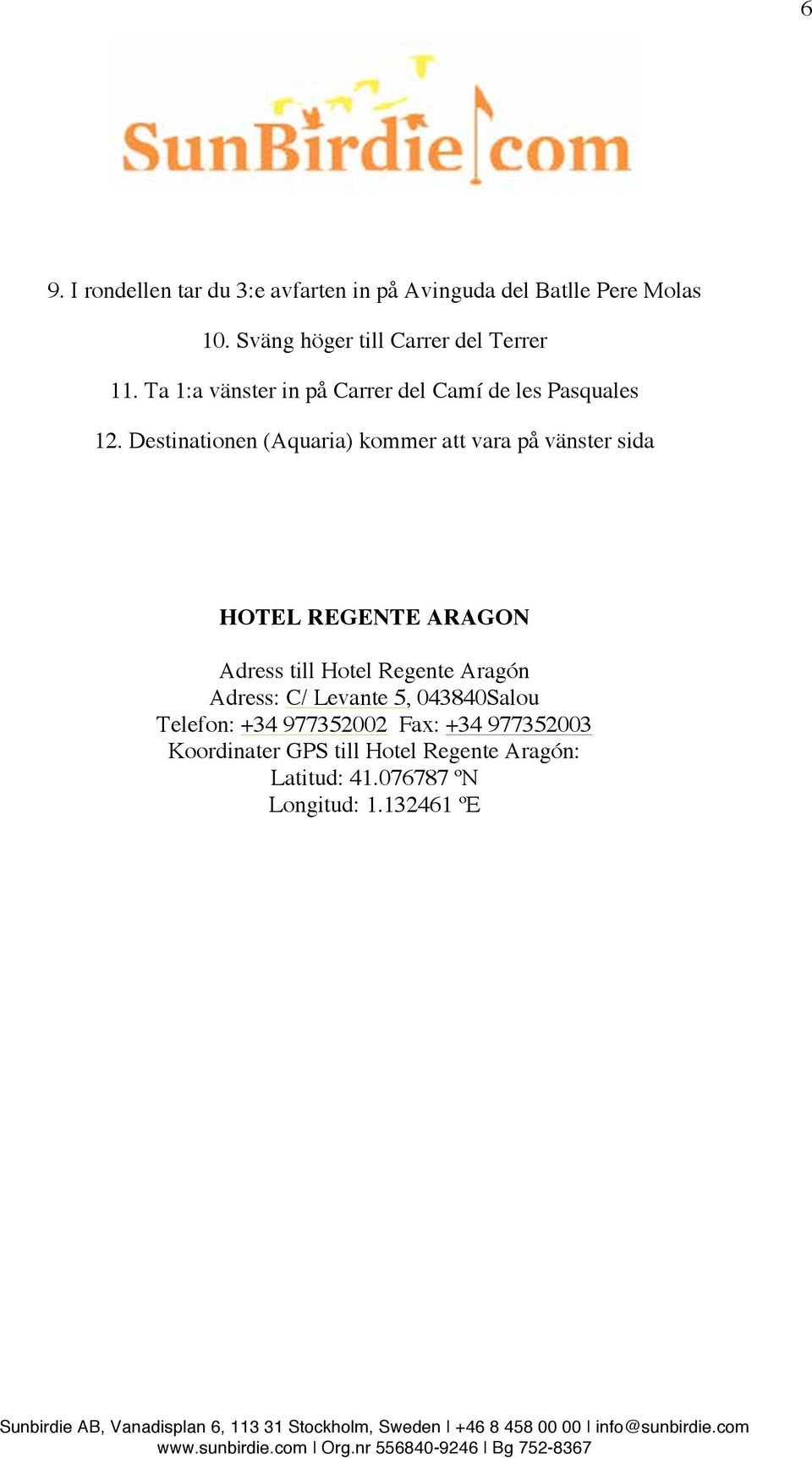 Destinationen (Aquaria) kommer att vara på vänster sida HOTEL REGENTE ARAGON Adress till Hotel Regente Aragón