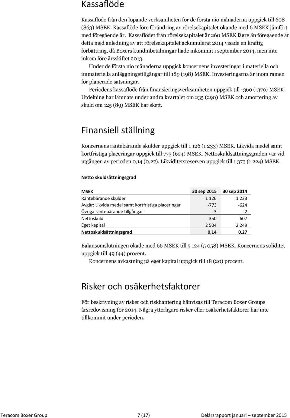 inkommit i september 2014, men inte inkom före årsskiftet 2013. Under de första nio månaderna uppgick koncernens investeringar i materiella och immateriella anläggningstillgångar till 189 (198) MSEK.