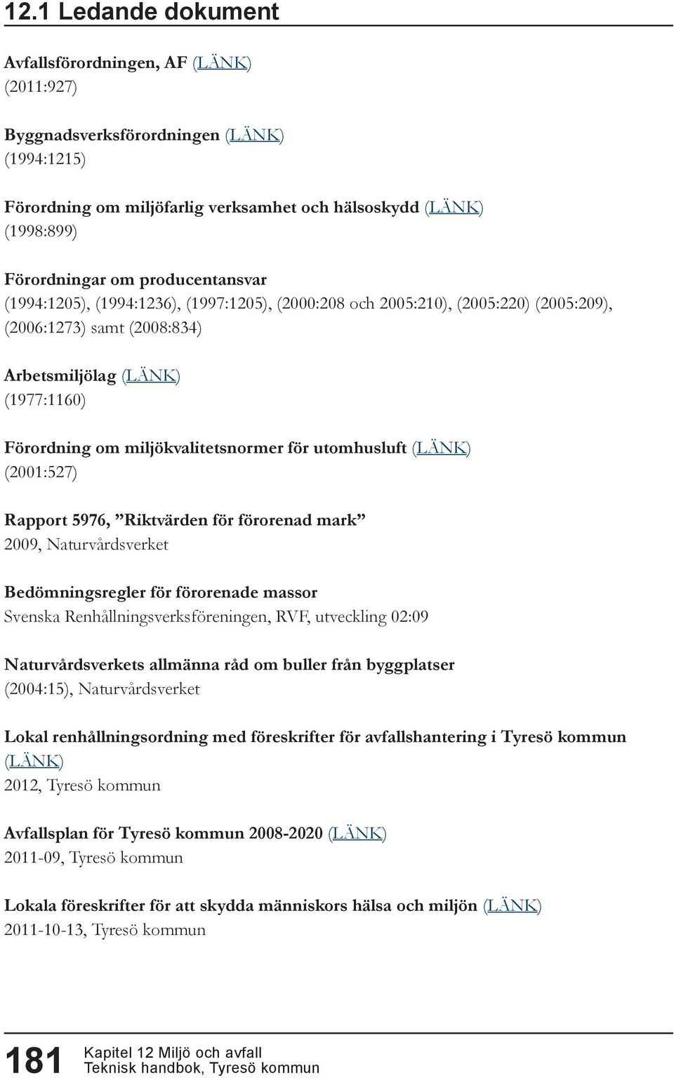 för utomhusluft (LÄNK) (2001:527) Rapport 5976, Riktvärden för förorenad mark 2009, Naturvårdsverket Bedömningsregler för förorenade massor Svenska Renhållningsverksföreningen, RVF, utveckling 02:09