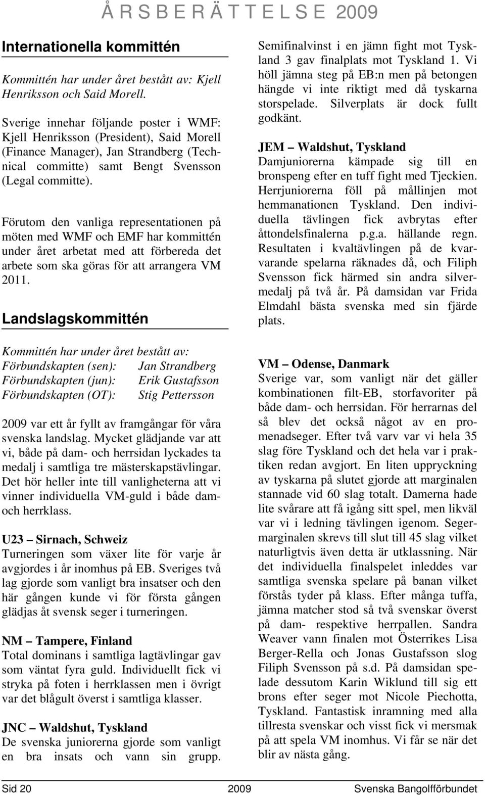 Förutom den vanliga representationen på möten med WMF och EMF har kommittén under året arbetat med att förbereda det arbete som ska göras för att arrangera VM 2011.