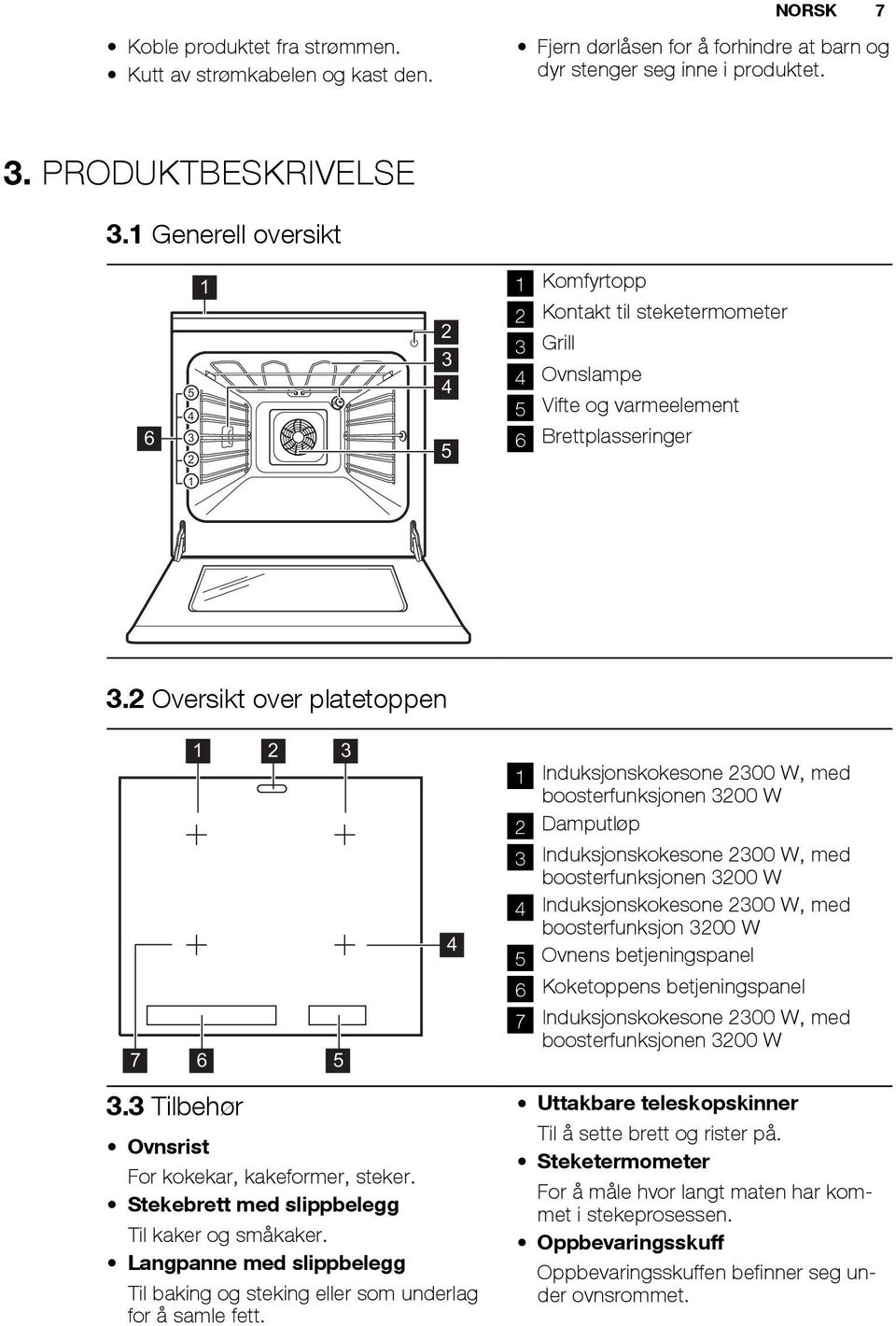 2 Oversikt over platetoppen 7 1 2 3 6 5 4 1 Induksjonskokesone 2300 W, med boosterfunksjonen 3200 W 2 Damputløp 3 Induksjonskokesone 2300 W, med boosterfunksjonen 3200 W 4 Induksjonskokesone 2300 W,