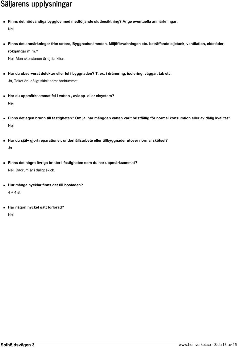 Ja, Taket är i dåligt skick samt badrummet. Har du uppmärksammat fel i vatten-, avlopp- eller elsystem? Nej Finns det egen brunn till fastigheten?