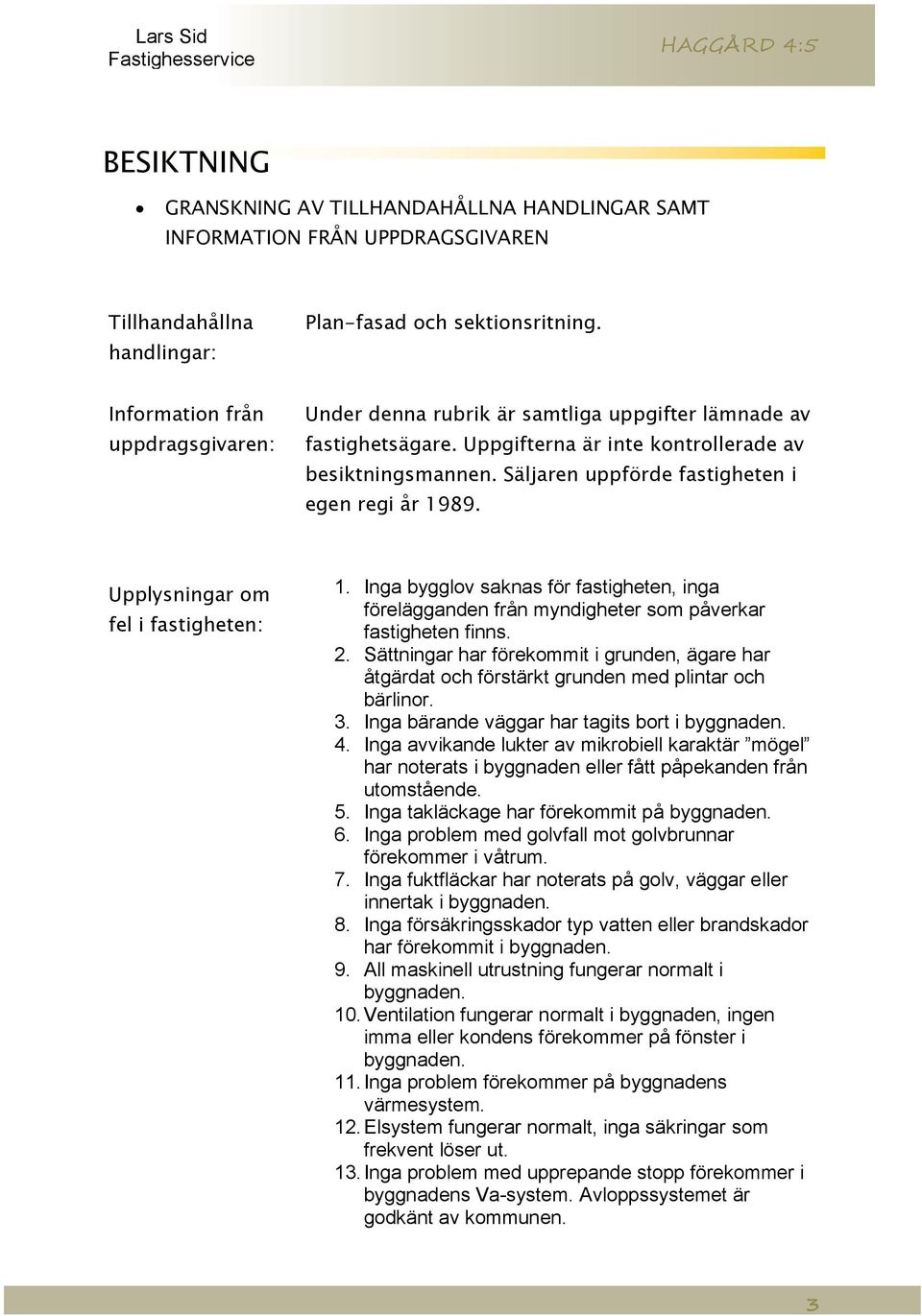 Säljaren uppförde fastigheten i egen regi år 1989. Upplysningar om fel i fastigheten: 1. Inga bygglov saknas för fastigheten, inga förelägganden från myndigheter som påverkar fastigheten finns. 2.