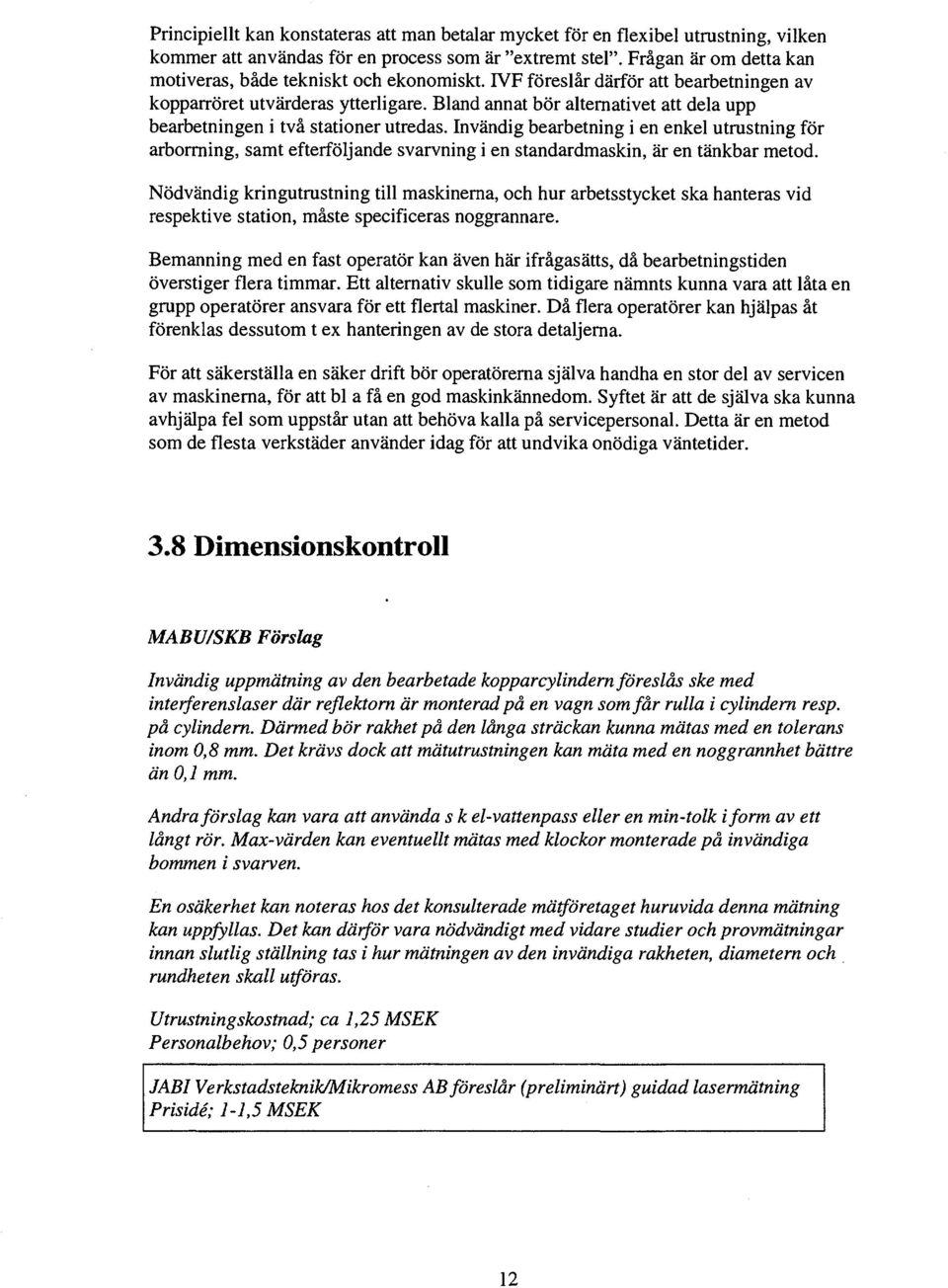 Invändig berbetning i en enkel utrustning för rborrning, smt efterföljnde svrvning i en stndrdmskin, är en tänkbr metod.