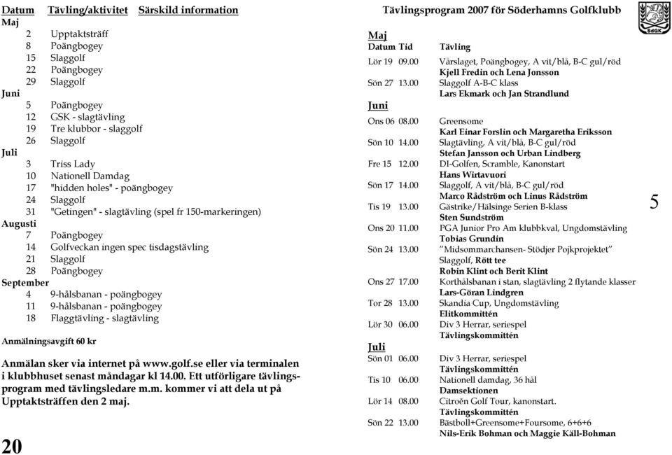Slaggolf 28 Poängbogey September 4 9-hålsbanan - poängbogey 11 9-hålsbanan - poängbogey 18 Flaggtävling - slagtävling Anmälningsavgift 60 kr Anmälan sker via internet på www.golf.se eller via terminalen i klubbhuset senast måndagar kl 14.