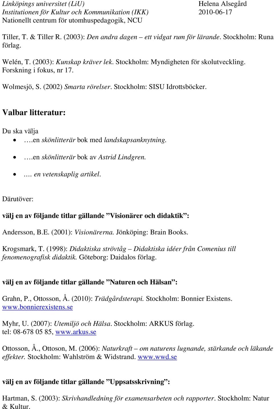 .en skönlitterär bok av Astrid Lindgren.. en vetenskaplig artikel. Därutöver: välj en av följande titlar gällande Visionärer och didaktik : Andersson, B.E. (2001): Visionärerna.