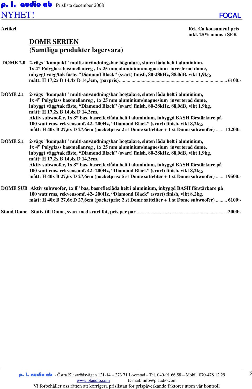 (svart) finish, 80-28kHz, 88,0dB, vikt 1,9kg, mått: H 17,2x B 14,4x D 14,3cm, (parpris)... 6100:- DOME 2.1 DOME 5.