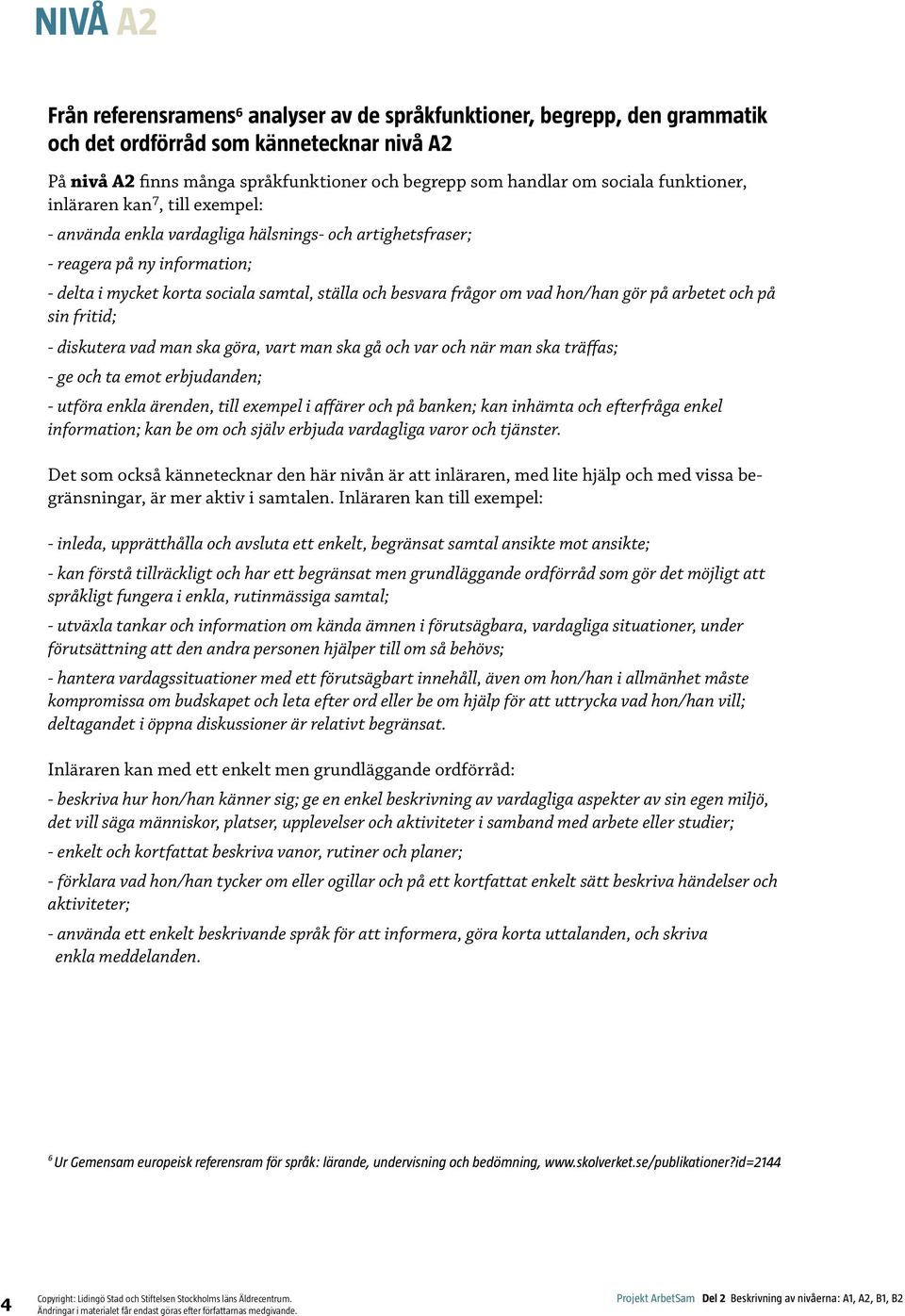 frågor om vad hon/han gör på arbetet och på sin fritid; - diskutera vad man ska göra, vart man ska gå och var och när man ska träffas; - ge och ta emot erbjudanden; - utföra enkla ärenden, till