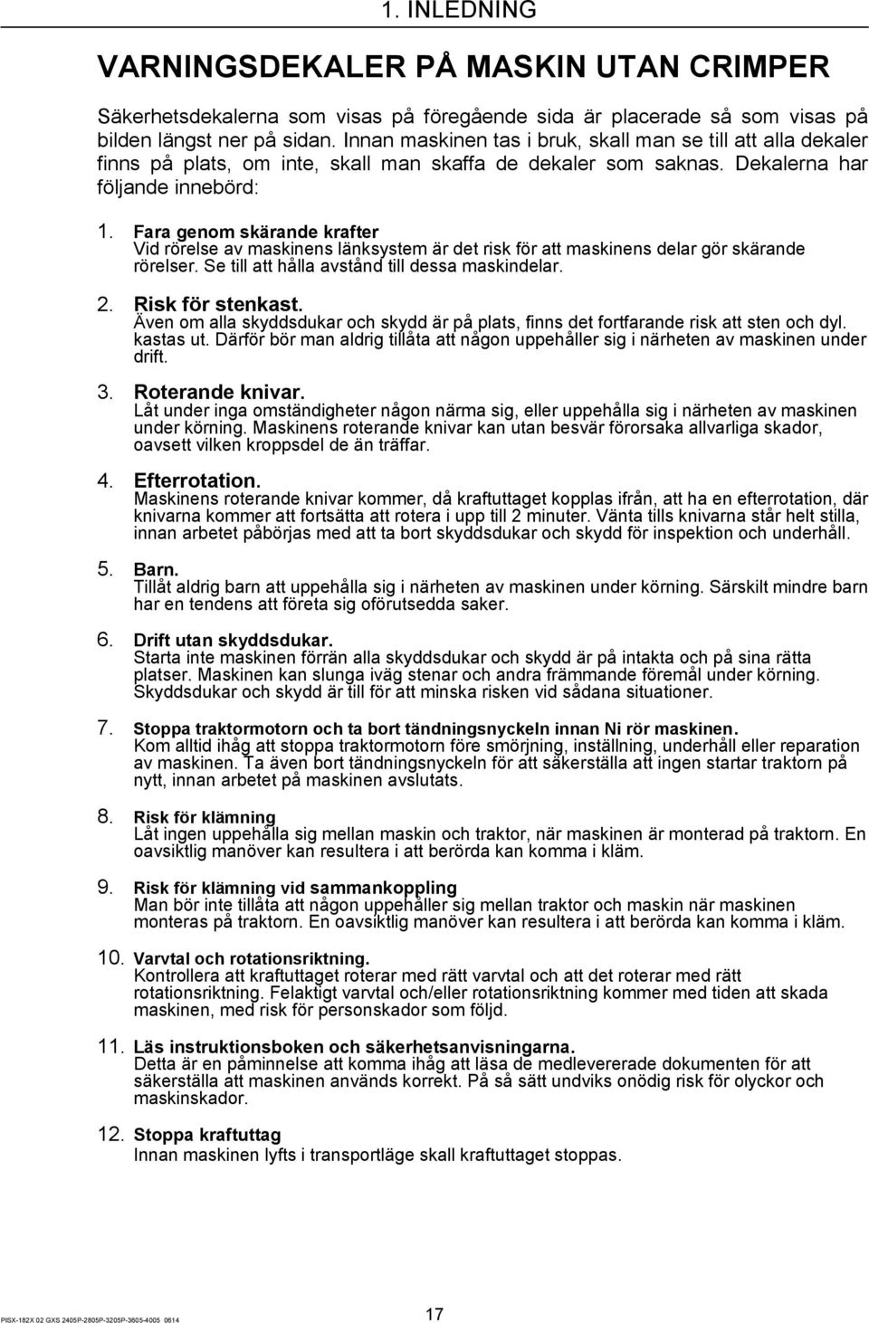 Fara genom skärande krafter Vid rörelse av maskinens länksystem är det risk för att maskinens delar gör skärande rörelser. Se till att hålla avstånd till dessa maskindelar. 2. Risk för stenkast.