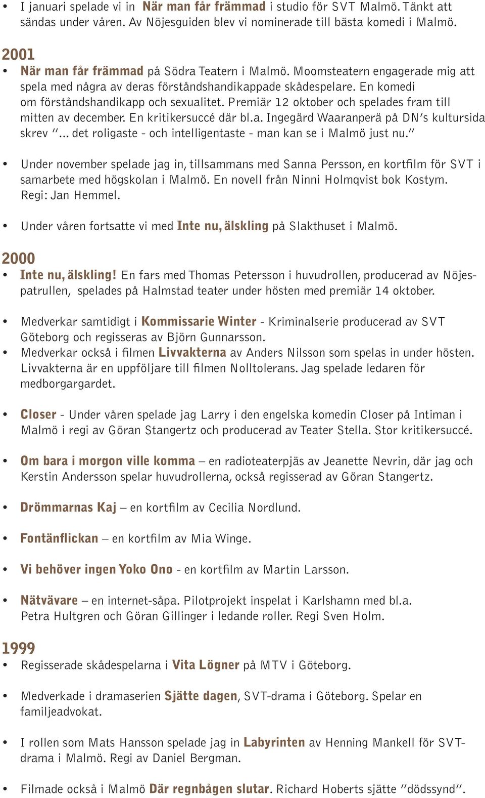 Premiär 12 oktober och spelades fram till mitten av december. En kritikersuccé där bl.a. Ingegärd Waaranperä på DN s kultursida skrev... det roligaste - och intelligentaste - man kan se i Malmö just nu.