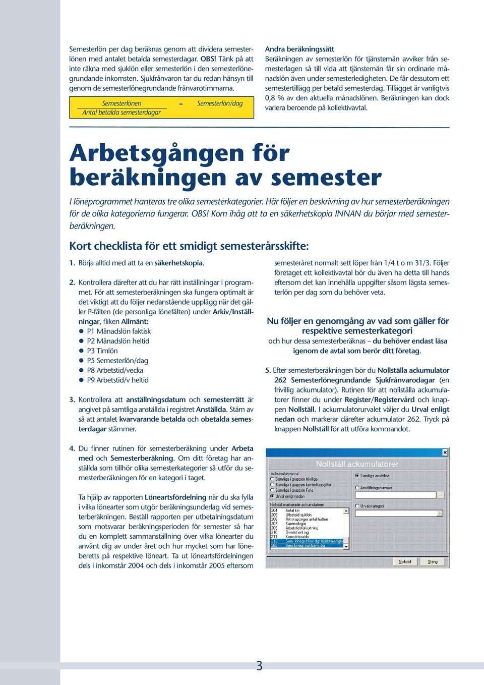 Semesterlönen = Semesterlön/dag Antal betalda semesterdagar Andra beräkningssätt Beräkningen av semesterlön för tjänstemän avviker från semesterlagen så till vida att tjänstemän får sin ordinarie