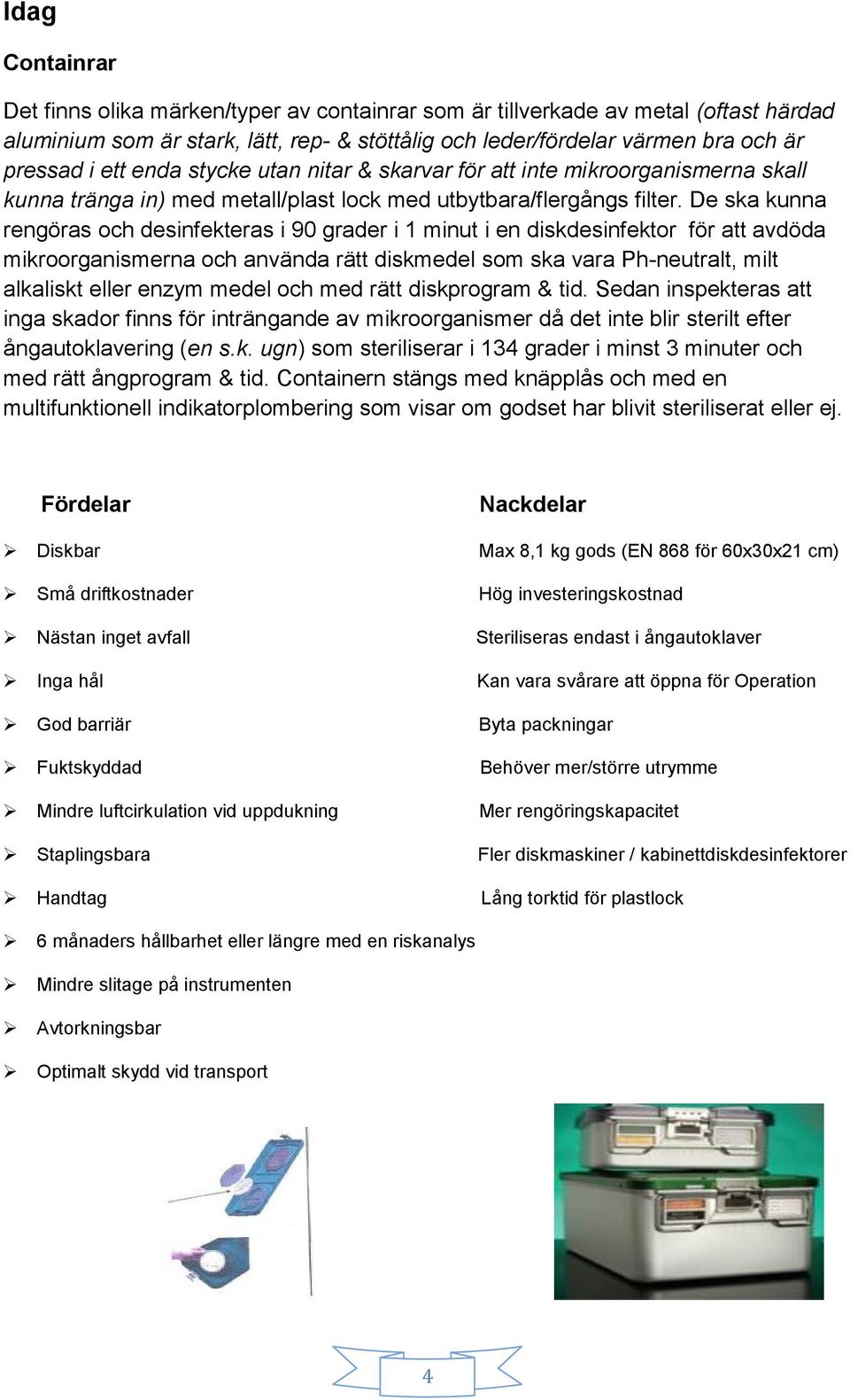 De ska kunna rengöras och desinfekteras i 90 grader i 1 minut i en diskdesinfektor för att avdöda mikroorganismerna och använda rätt diskmedel som ska vara Ph-neutralt, milt alkaliskt eller enzym