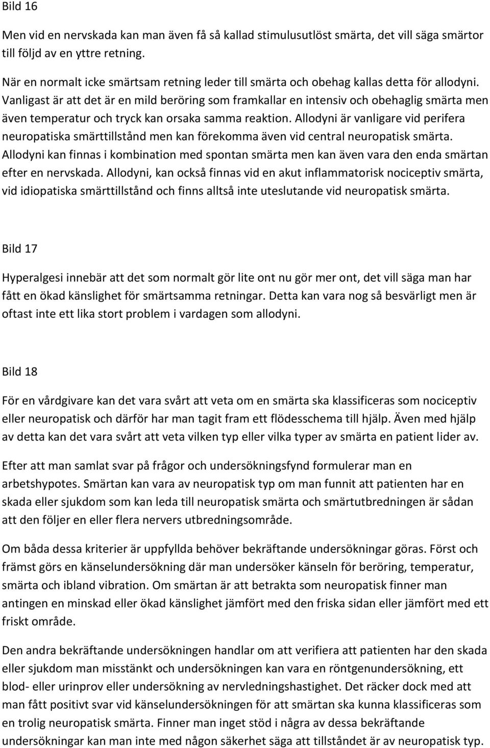 Vanligast är att det är en mild beröring som framkallar en intensiv och obehaglig smärta men även temperatur och tryck kan orsaka samma reaktion.