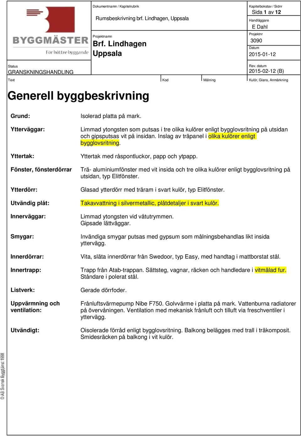 ventilation: Utvändigt: Isolerad platta på mark. Limmad ytongsten som putsas i tre olika kulörer enligt bygglovsritning på utsidan och gipsputsas vit på insidan.