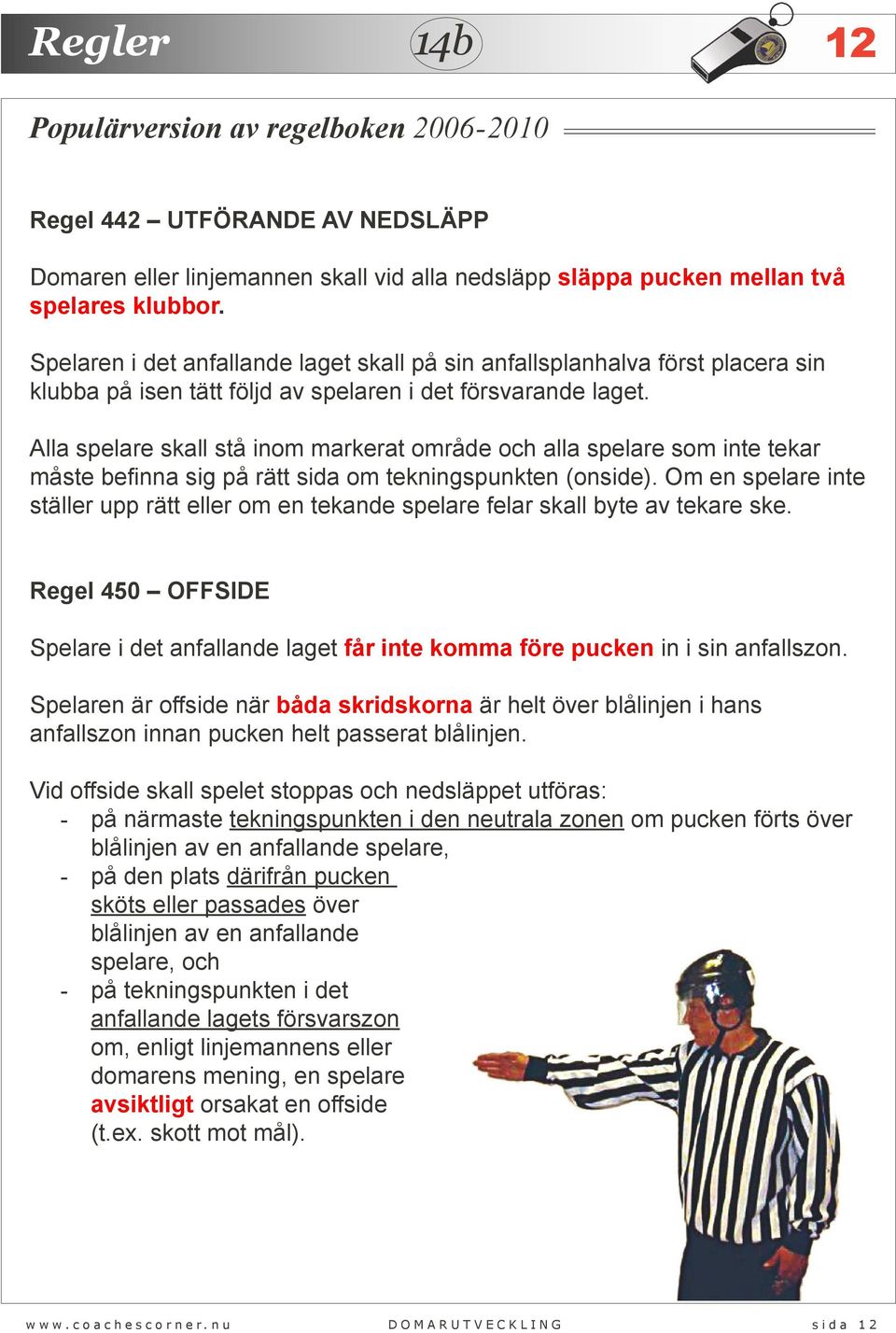 Alla spelare skall stå inom markerat område och alla spelare som inte tekar måste befinna sig på rätt sida om tekningspunkten (onside).