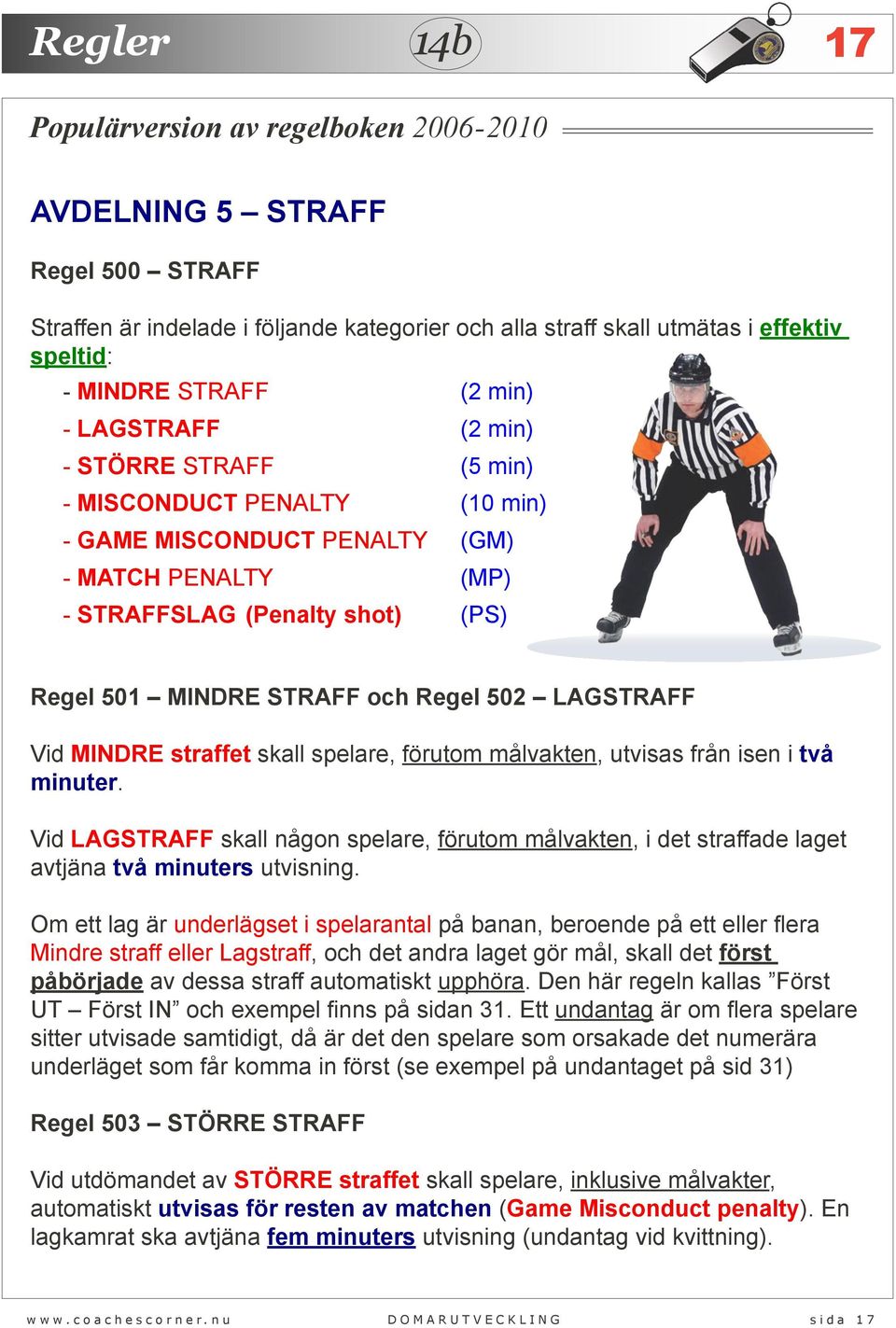 förutom målvakten, utvisas från isen i två minuter. Vid LAGSTRAFF skall någon spelare, förutom målvakten, i det straffade laget avtjäna två minuters utvisning.