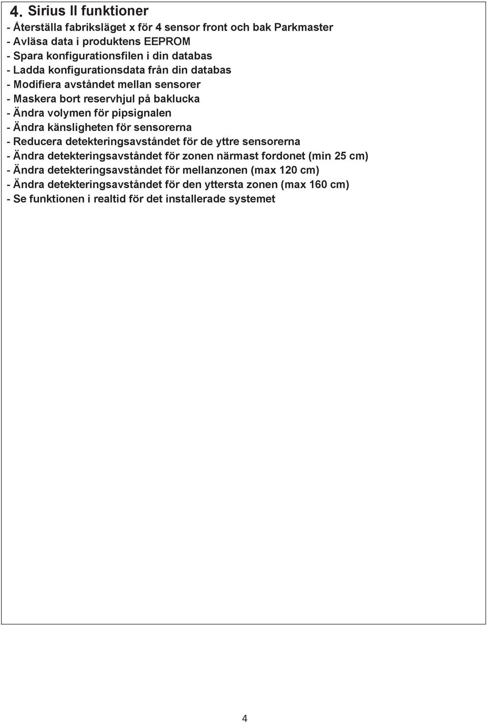 känsligheten för sensorerna - Reducera detekteringsavståndet för de yttre sensorerna - Ändra detekteringsavståndet för zonen närmast fordonet (min 25 cm) - Ändra