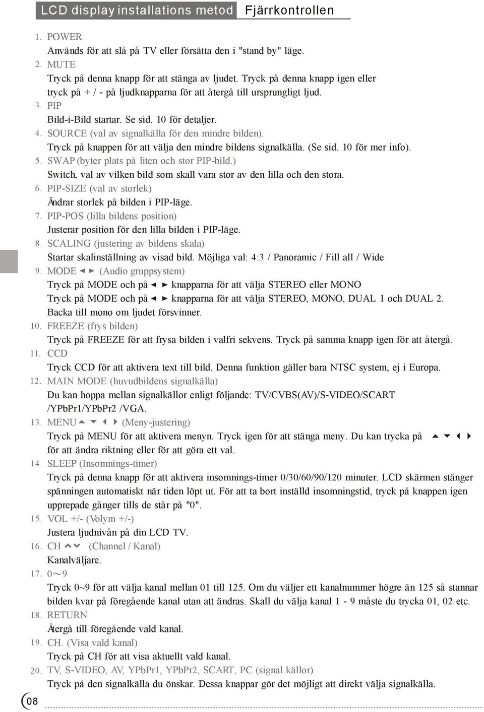 SOURCE (val av signalkälla för den mindre bilden). på knappen för att välja den mindre bildens signalkälla. (Se sid. 10 för mer info). 5. SWAP (byter plats på liten och stor PIP-bild.