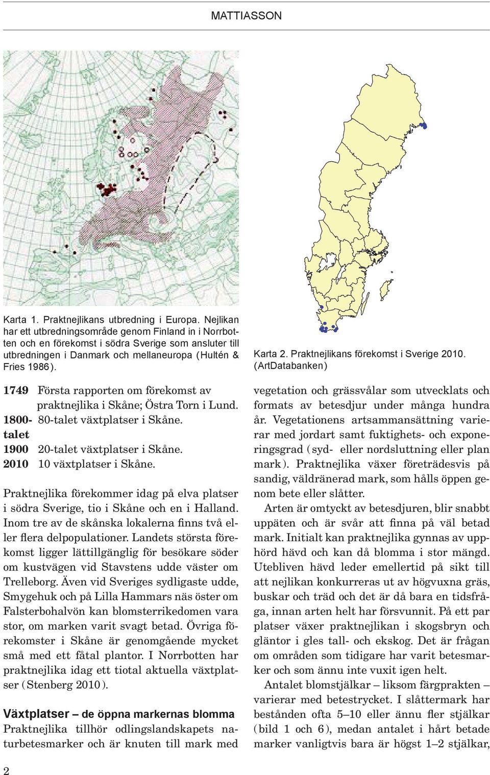 1749 Första rapporten om förekomst av praktnejlika i Skåne; Östra Torn i Lund. 1800-80-talet växtplatser i Skåne. talet 1900 20-talet växtplatser i Skåne. 2010 10 växtplatser i Skåne.