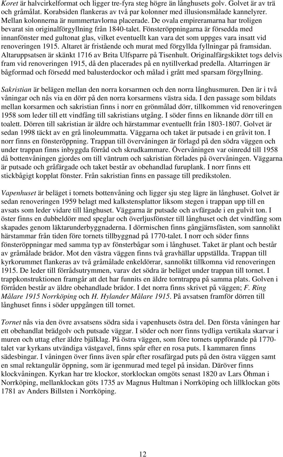 Fönsteröppningarna är försedda med innanfönster med gultonat glas, vilket eventuellt kan vara det som uppges vara insatt vid renoveringen 1915.