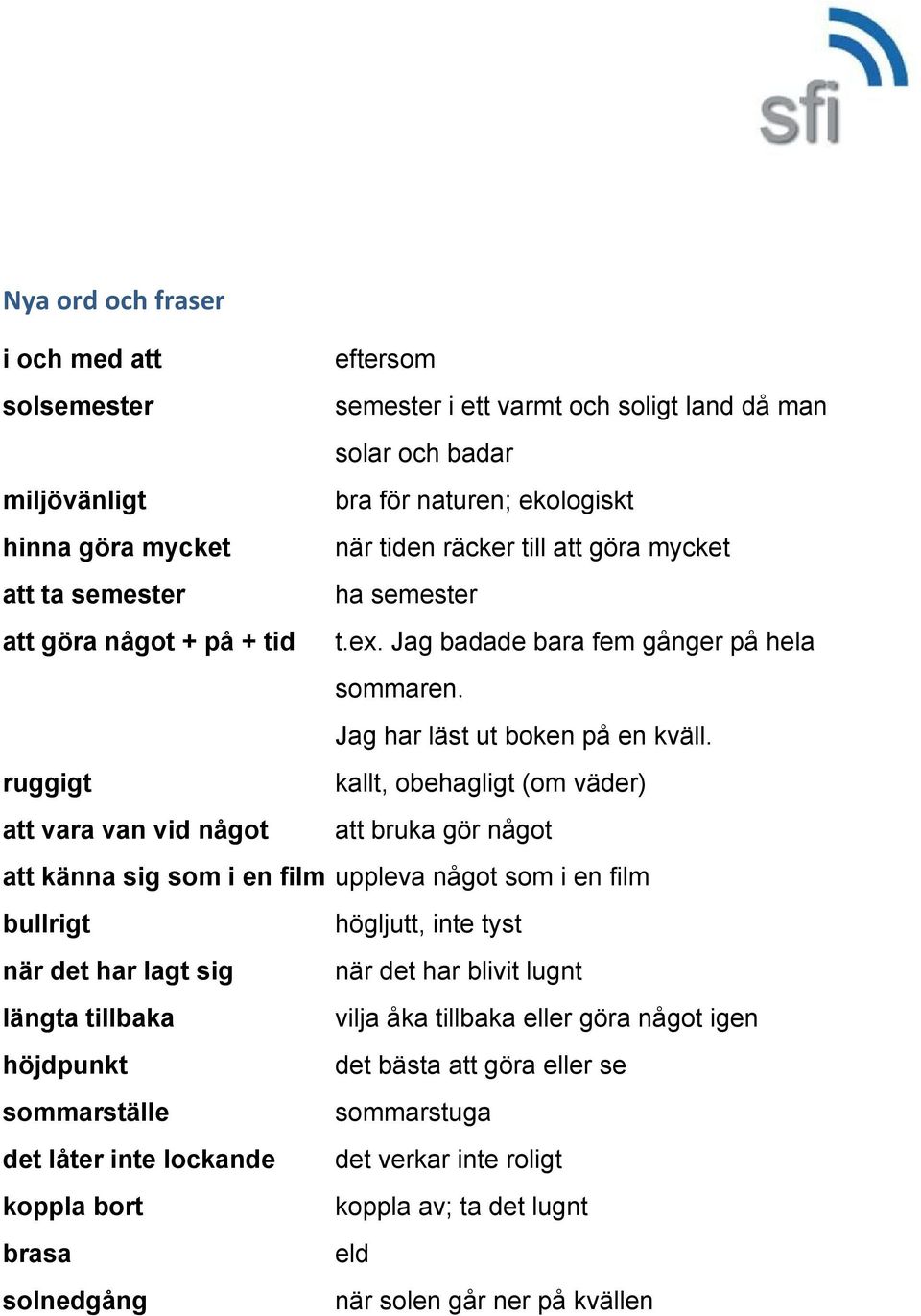 ruggigt kallt, obehagligt (om väder) att vara van vid något att bruka gör något att känna sig som i en film uppleva något som i en film bullrigt högljutt, inte tyst när det har lagt sig när det har