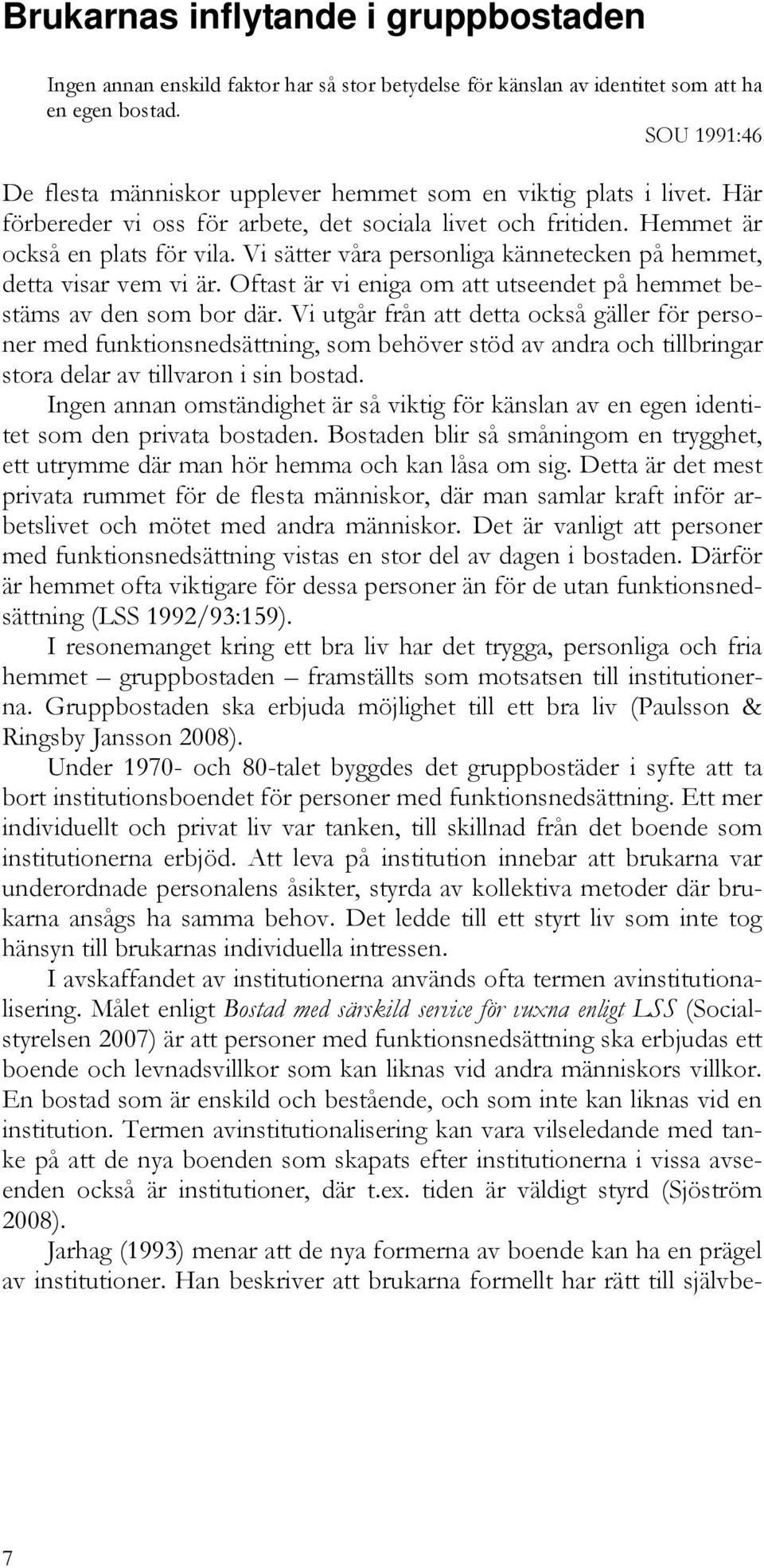 Vi sätter våra personliga kännetecken på hemmet, detta visar vem vi är. Oftast är vi eniga om att utseendet på hemmet bestäms av den som bor där.