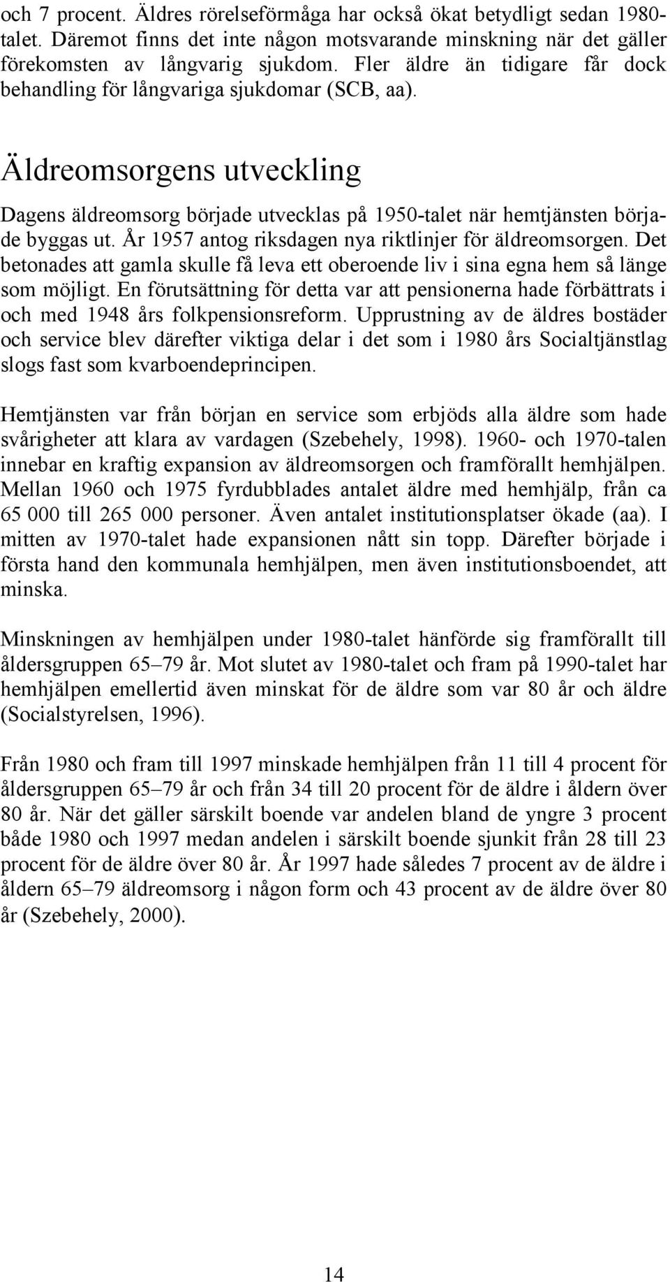 År 1957 antog riksdagen nya riktlinjer för äldreomsorgen. Det betonades att gamla skulle få leva ett oberoende liv i sina egna hem så länge som möjligt.