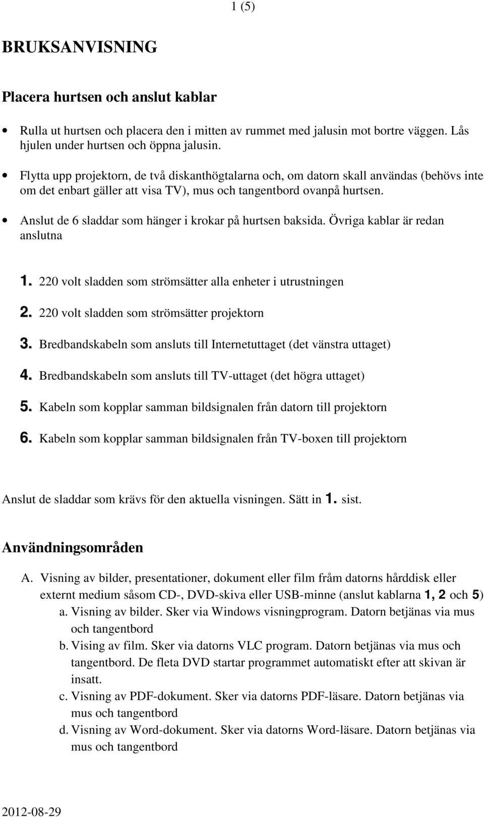 Anslut de 6 sladdar som hänger i krokar på hurtsen baksida. Övriga kablar är redan anslutna 1. 220 volt sladden som strömsätter alla enheter i utrustningen 2.