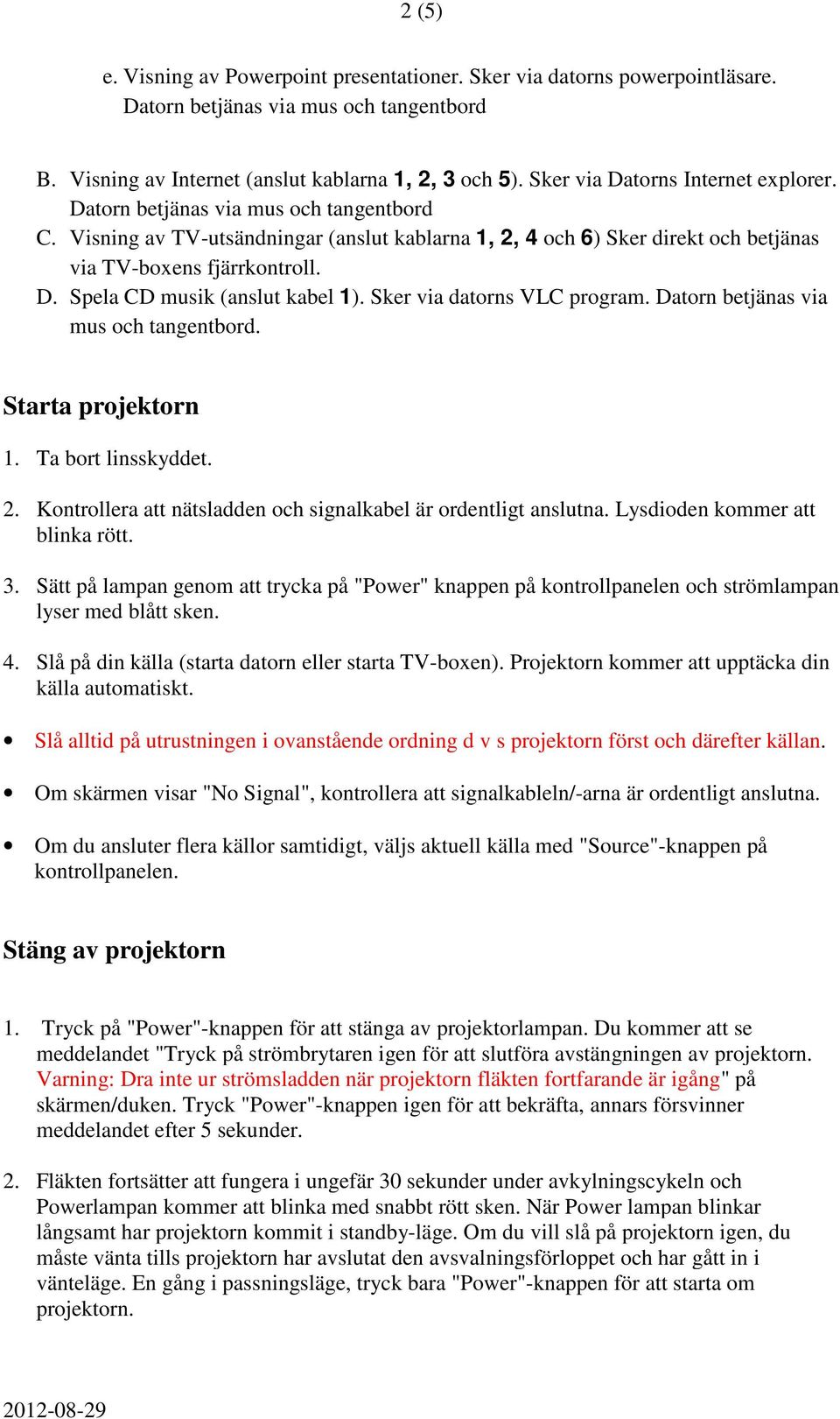Sker via datorns VLC program. Datorn betjänas via mus och tangentbord. Starta projektorn 1. Ta bort linsskyddet. 2. Kontrollera att nätsladden och signalkabel är ordentligt anslutna.
