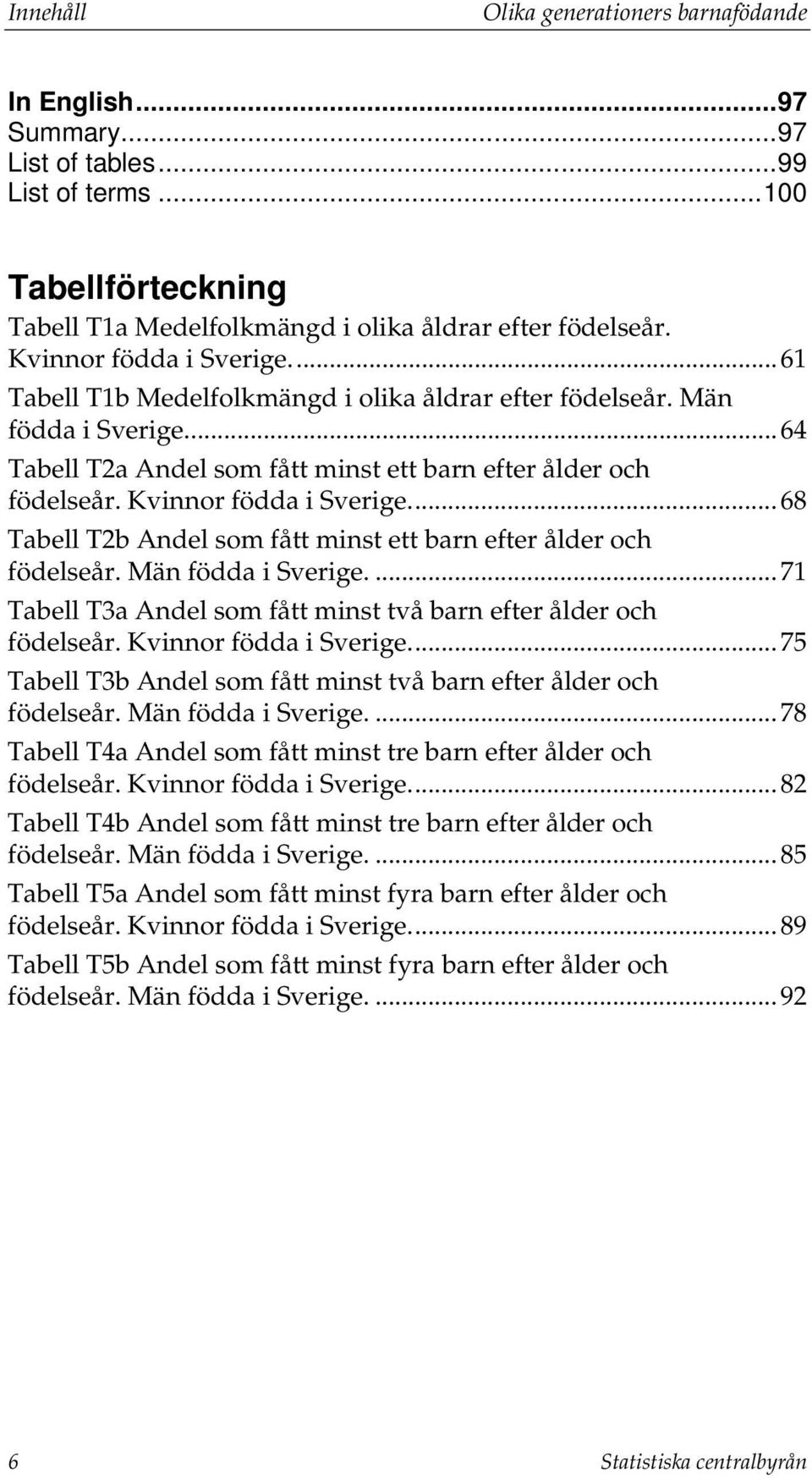 Kvinnor födda i Sverige.... 68 Tabell T2b Andel som fått minst ett barn efter ålder och födelseår. Män födda i Sverige.... 71 Tabell T3a Andel som fått minst två barn efter ålder och födelseår.