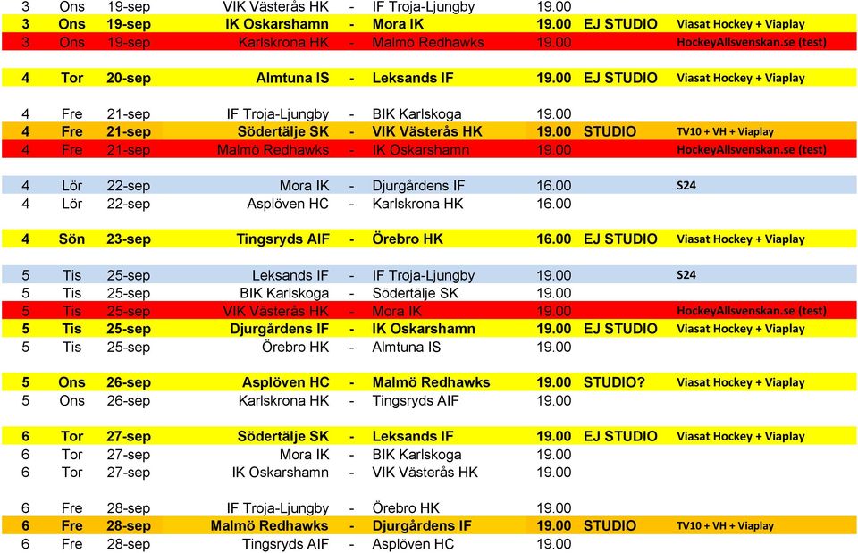 00 STUDIO TV10 + VH + Viaplay 4 Fre 21-sep Malmö Redhawks - IK Oskarshamn 19.00 HockeyAllsvenskan.se (test) 4 Lör 22-sep Mora IK - Djurgårdens IF 16.00 S24 4 Lör 22-sep Asplöven HC - Karlskrona HK 16.
