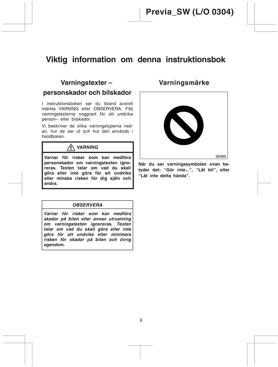 VARNING Varnar för risker som kan medföra personskador om varningstexten ignoreras. Texten talar om vad du skall göra eller inte göra för att undvika eller minska risken för dig själv och andra.