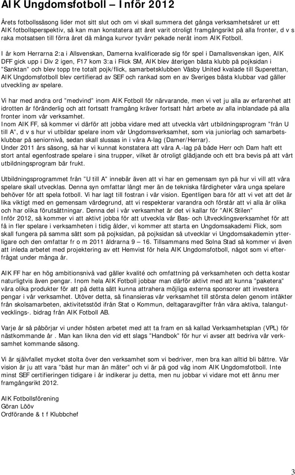 I år kom Herrarna 2:a i Allsvenskan, Damerna kvalificerade sig för spel i Damallsvenskan igen, AIK DFF gick upp i Div 2 igen, F17 kom 3:a i Flick SM, AIK blev återigen bästa klubb på pojksidan i